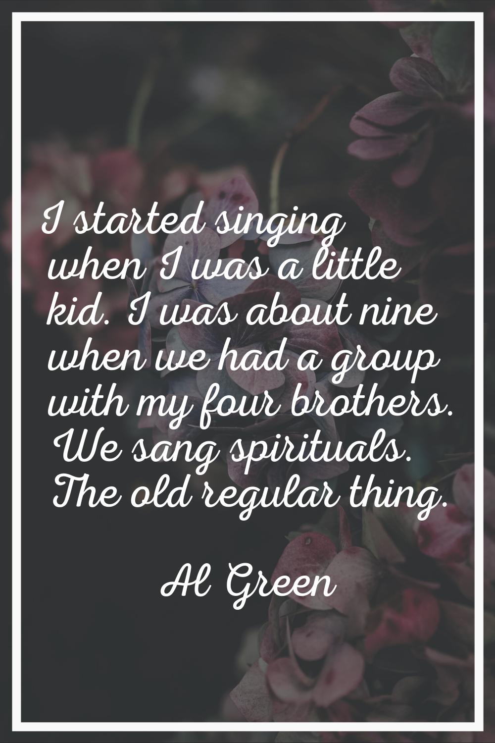 I started singing when I was a little kid. I was about nine when we had a group with my four brothe