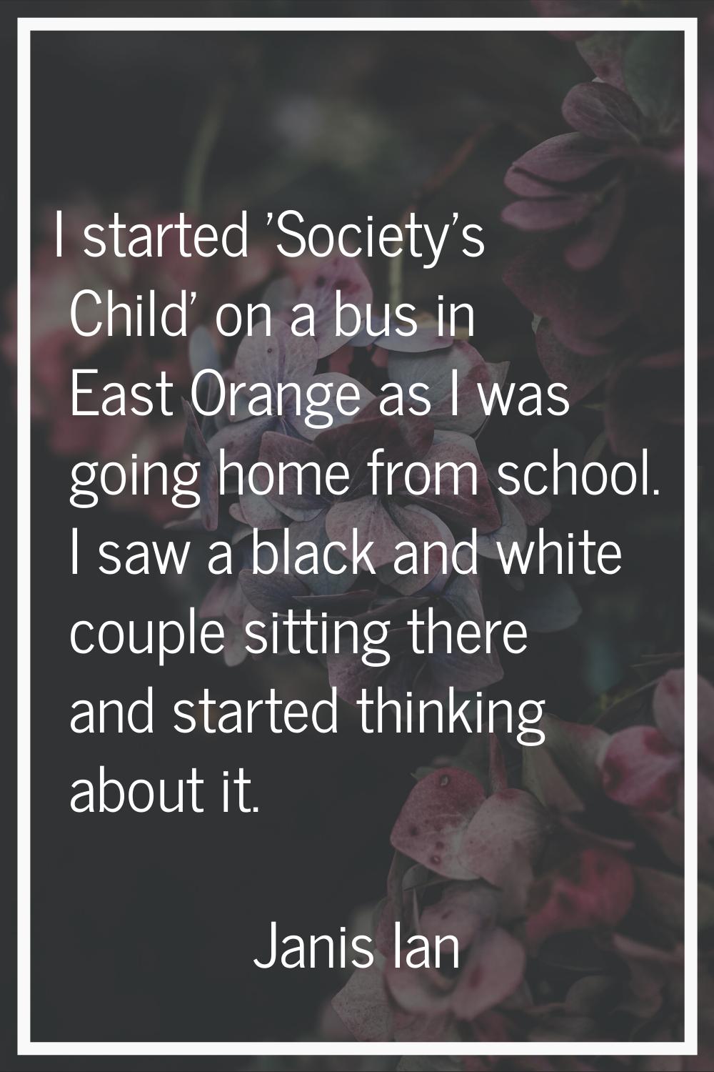 I started 'Society's Child' on a bus in East Orange as I was going home from school. I saw a black 