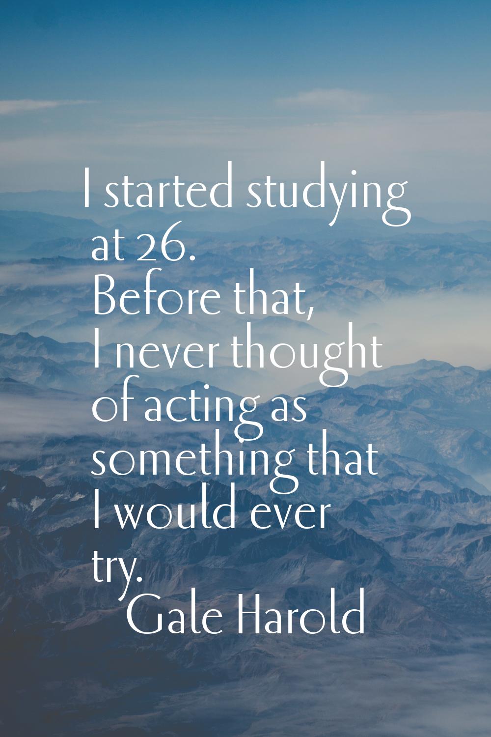 I started studying at 26. Before that, I never thought of acting as something that I would ever try