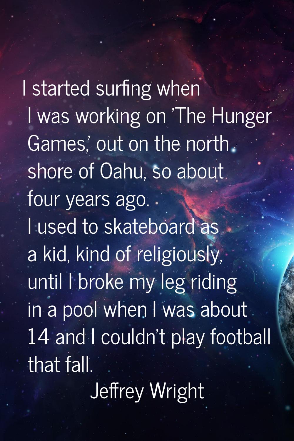 I started surfing when I was working on 'The Hunger Games,' out on the north shore of Oahu, so abou