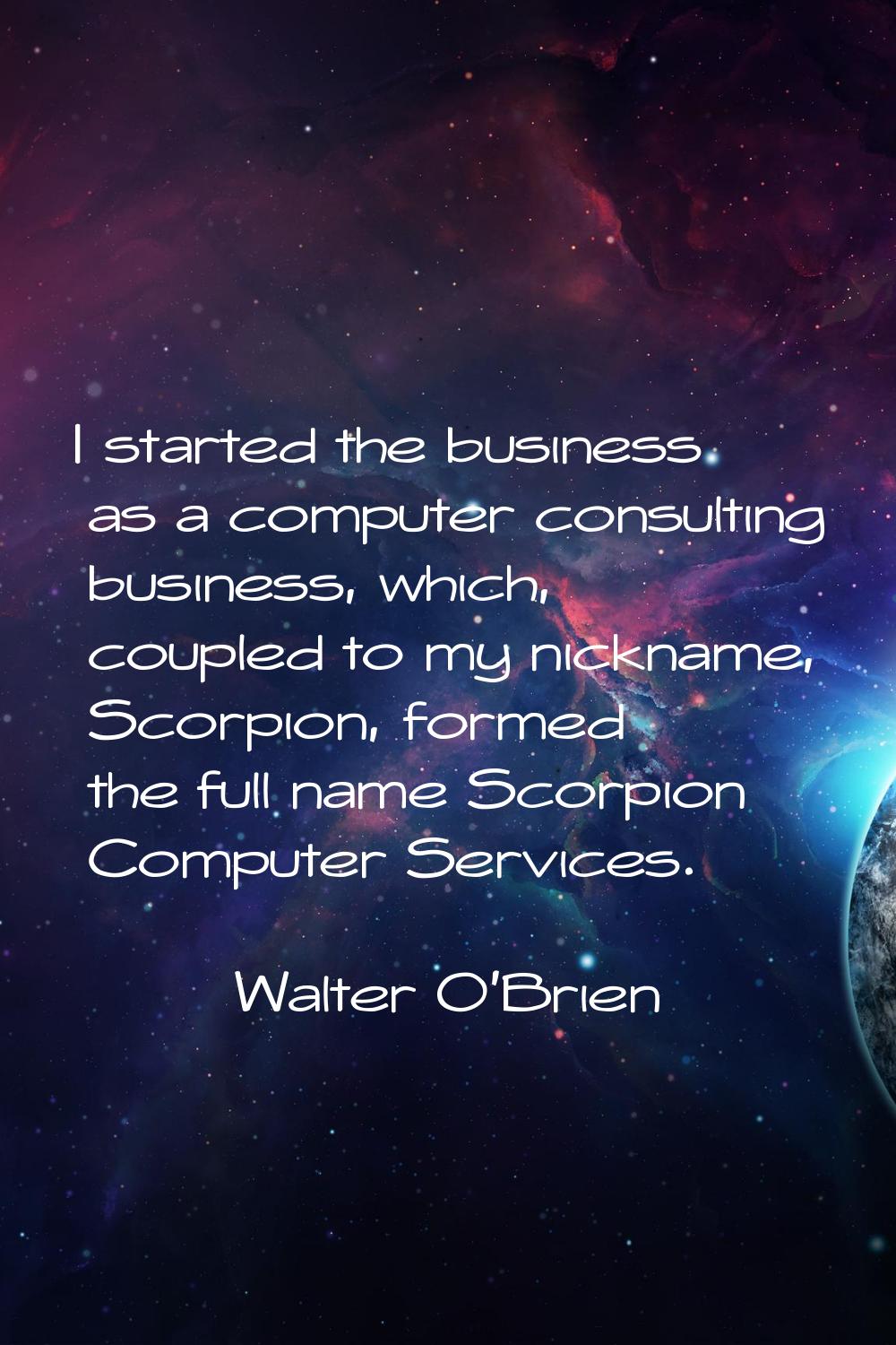 I started the business as a computer consulting business, which, coupled to my nickname, Scorpion, 