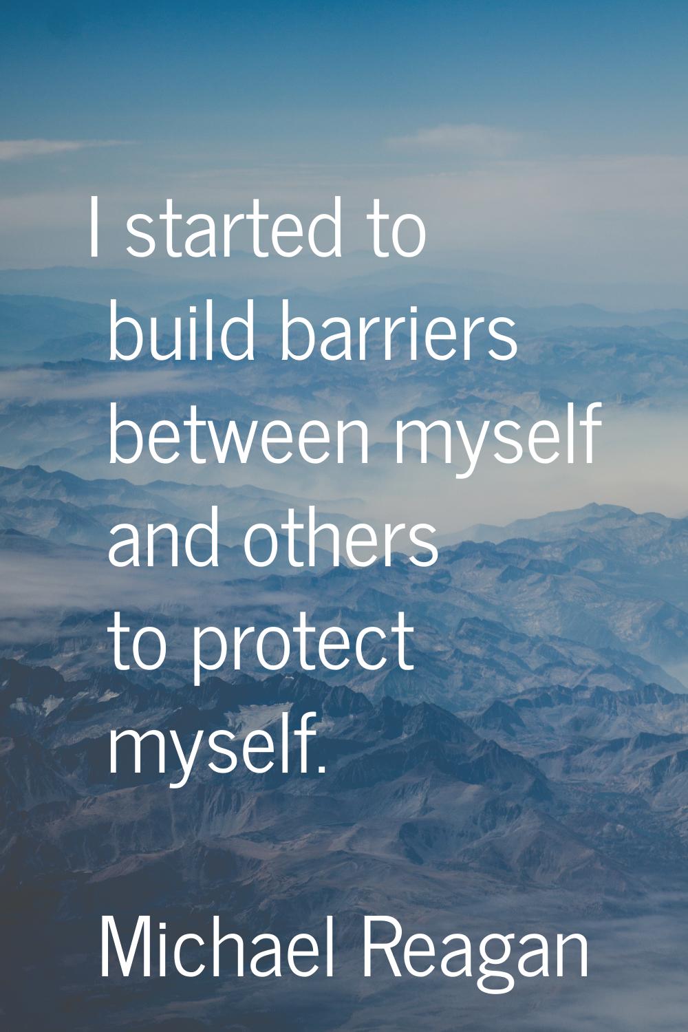 I started to build barriers between myself and others to protect myself.