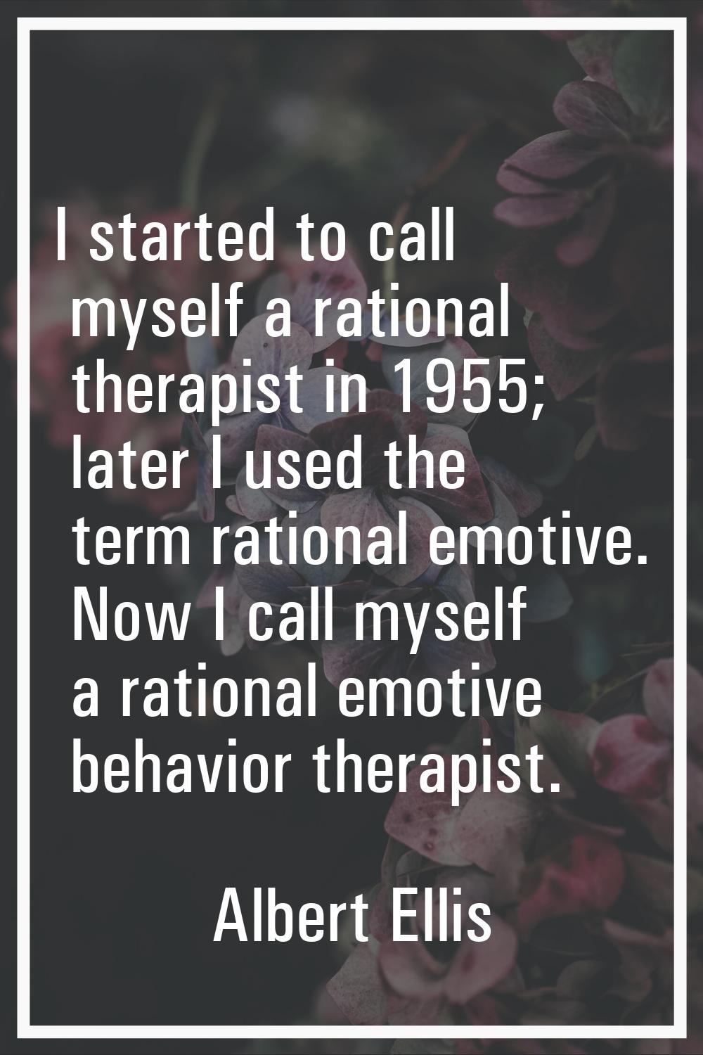 I started to call myself a rational therapist in 1955; later I used the term rational emotive. Now 