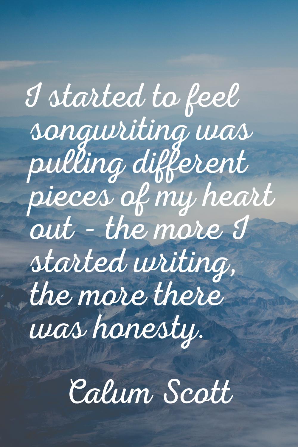 I started to feel songwriting was pulling different pieces of my heart out - the more I started wri