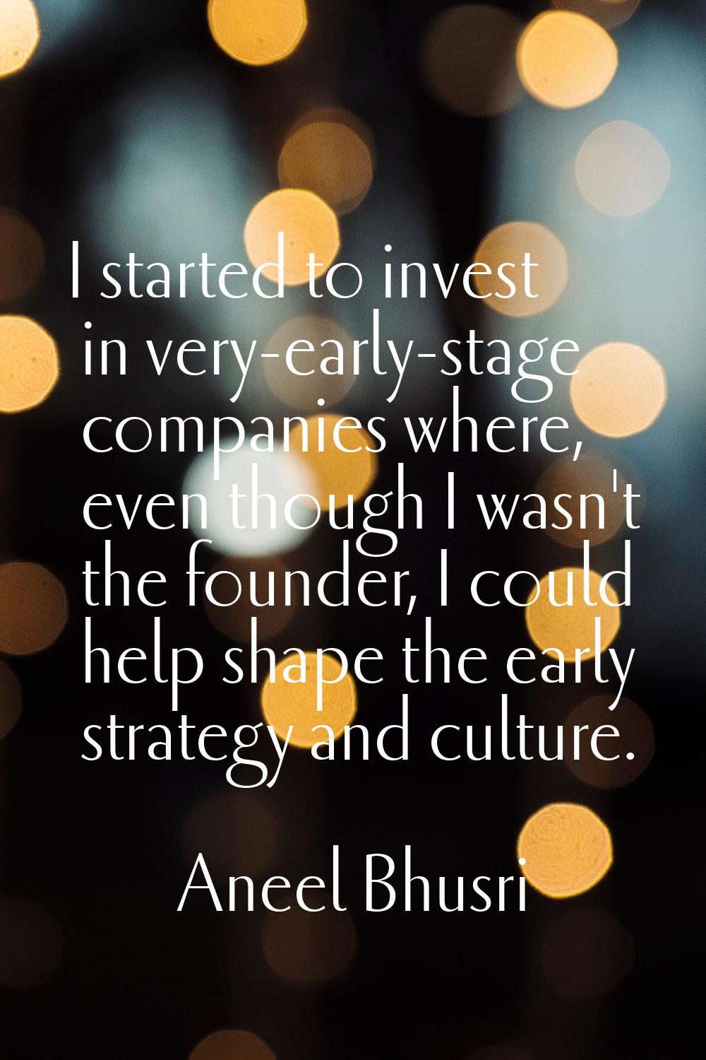 I started to invest in very-early-stage companies where, even though I wasn't the founder, I could 