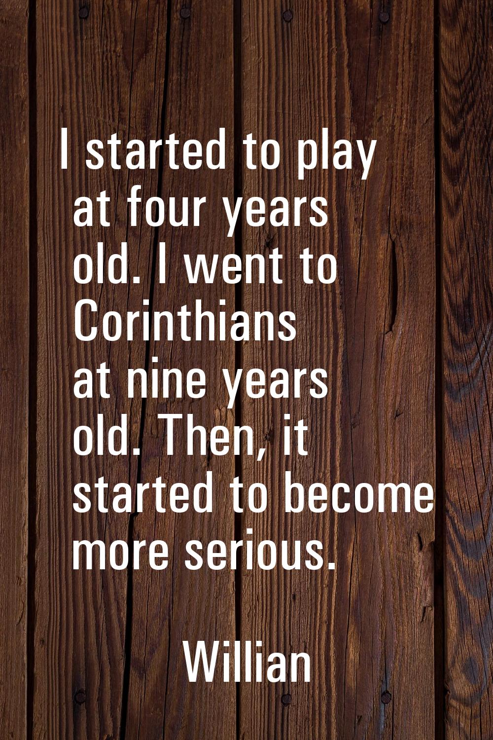 I started to play at four years old. I went to Corinthians at nine years old. Then, it started to b