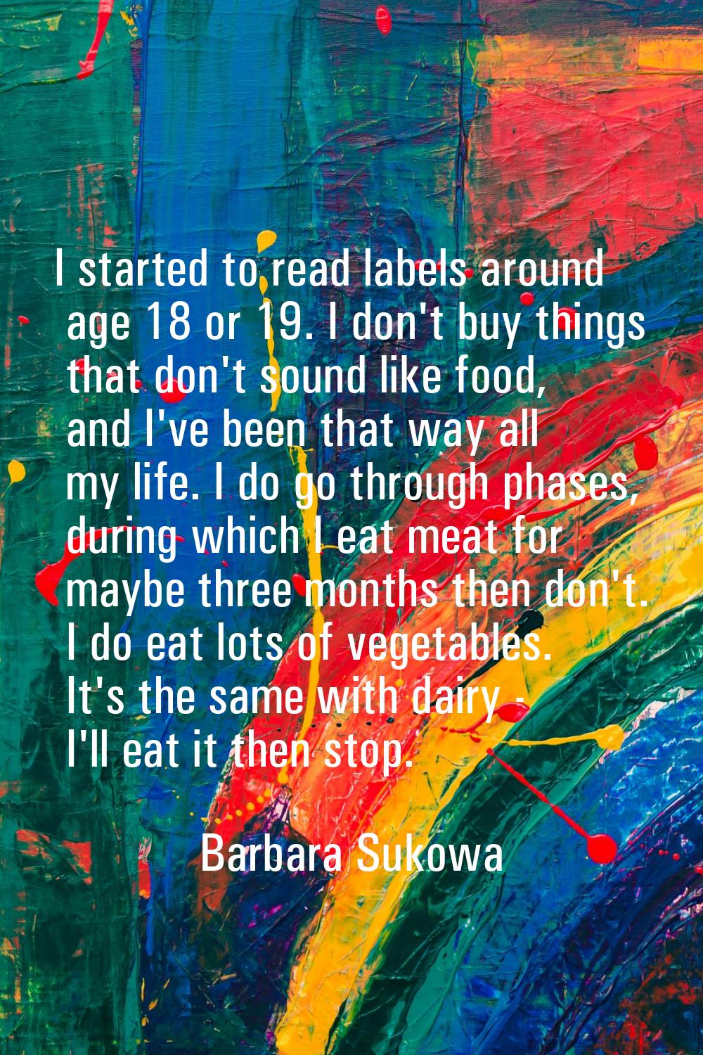 I started to read labels around age 18 or 19. I don't buy things that don't sound like food, and I'