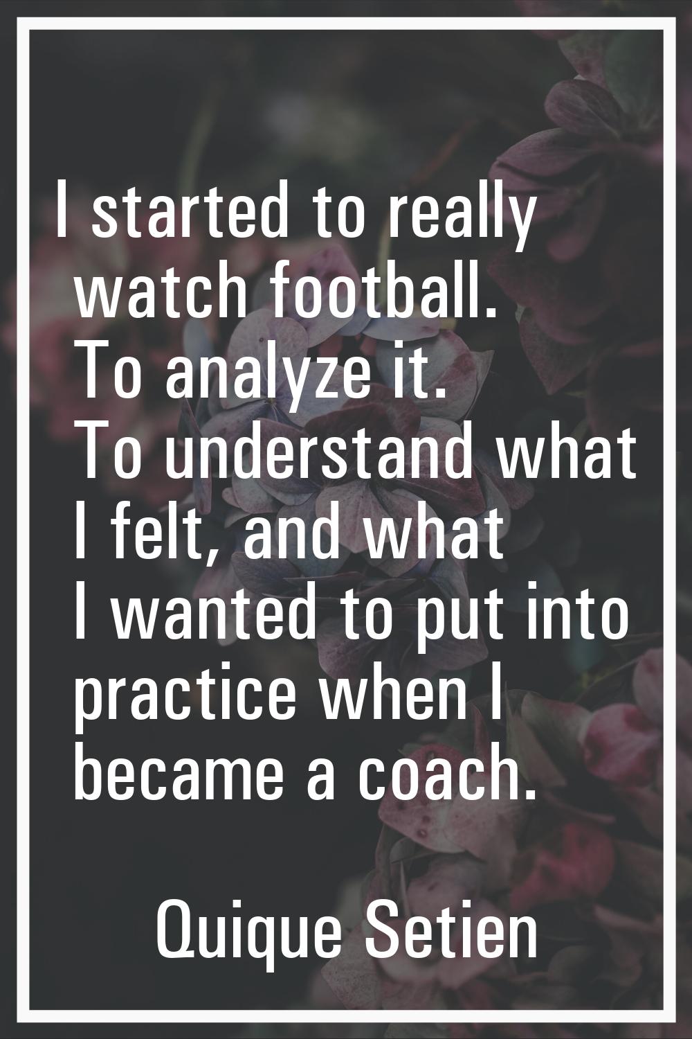I started to really watch football. To analyze it. To understand what I felt, and what I wanted to 