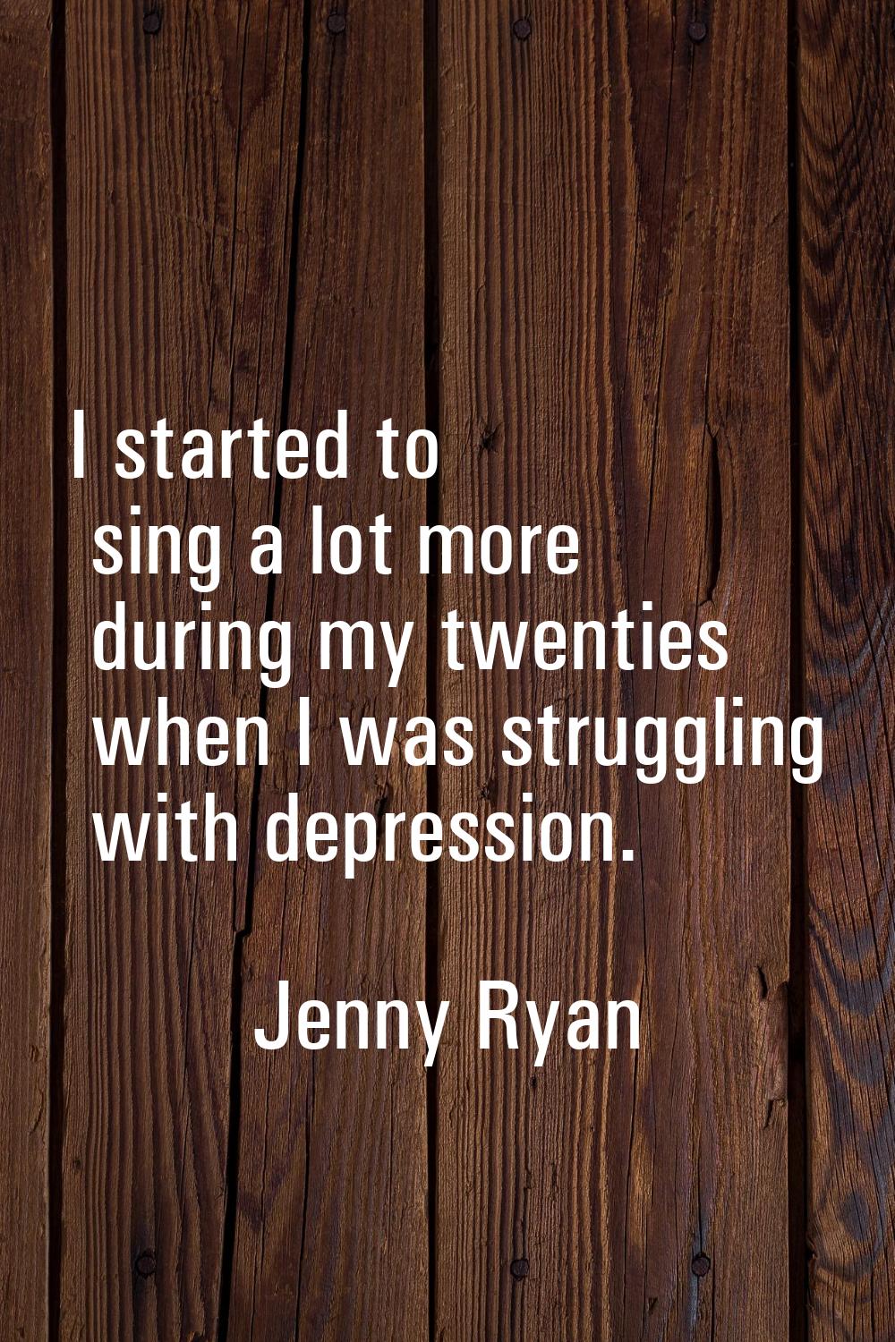I started to sing a lot more during my twenties when I was struggling with depression.