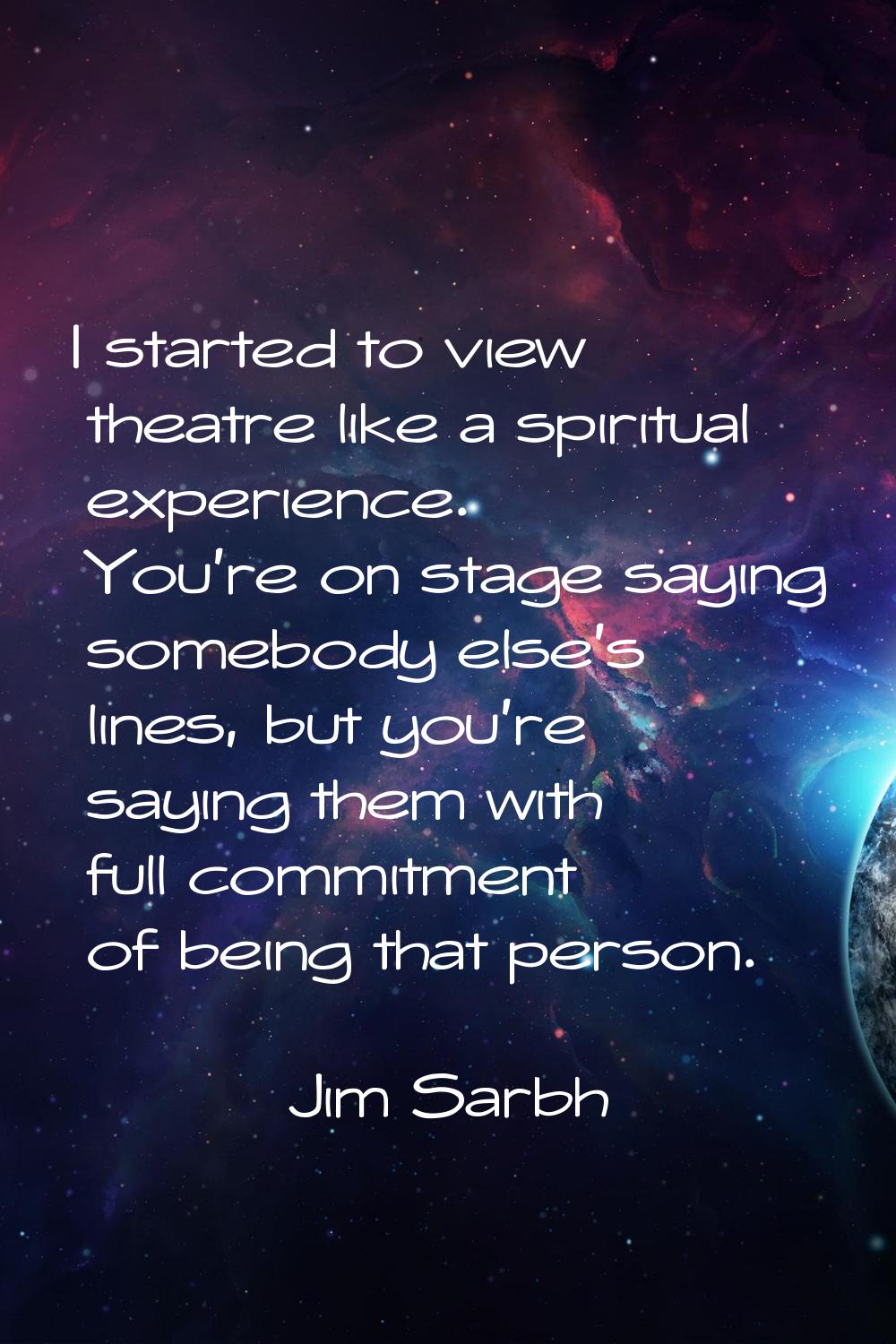 I started to view theatre like a spiritual experience. You're on stage saying somebody else's lines