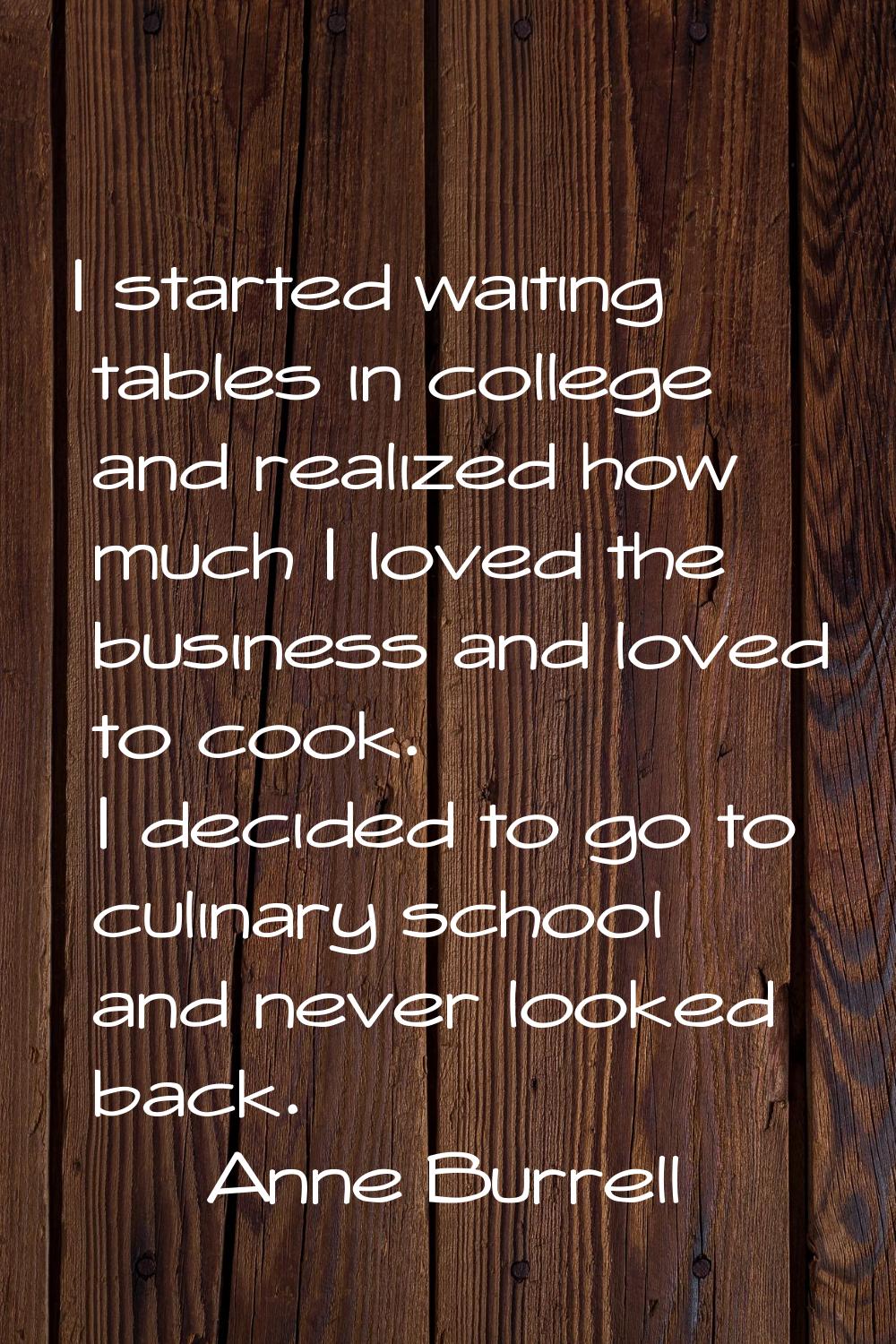 I started waiting tables in college and realized how much I loved the business and loved to cook. I