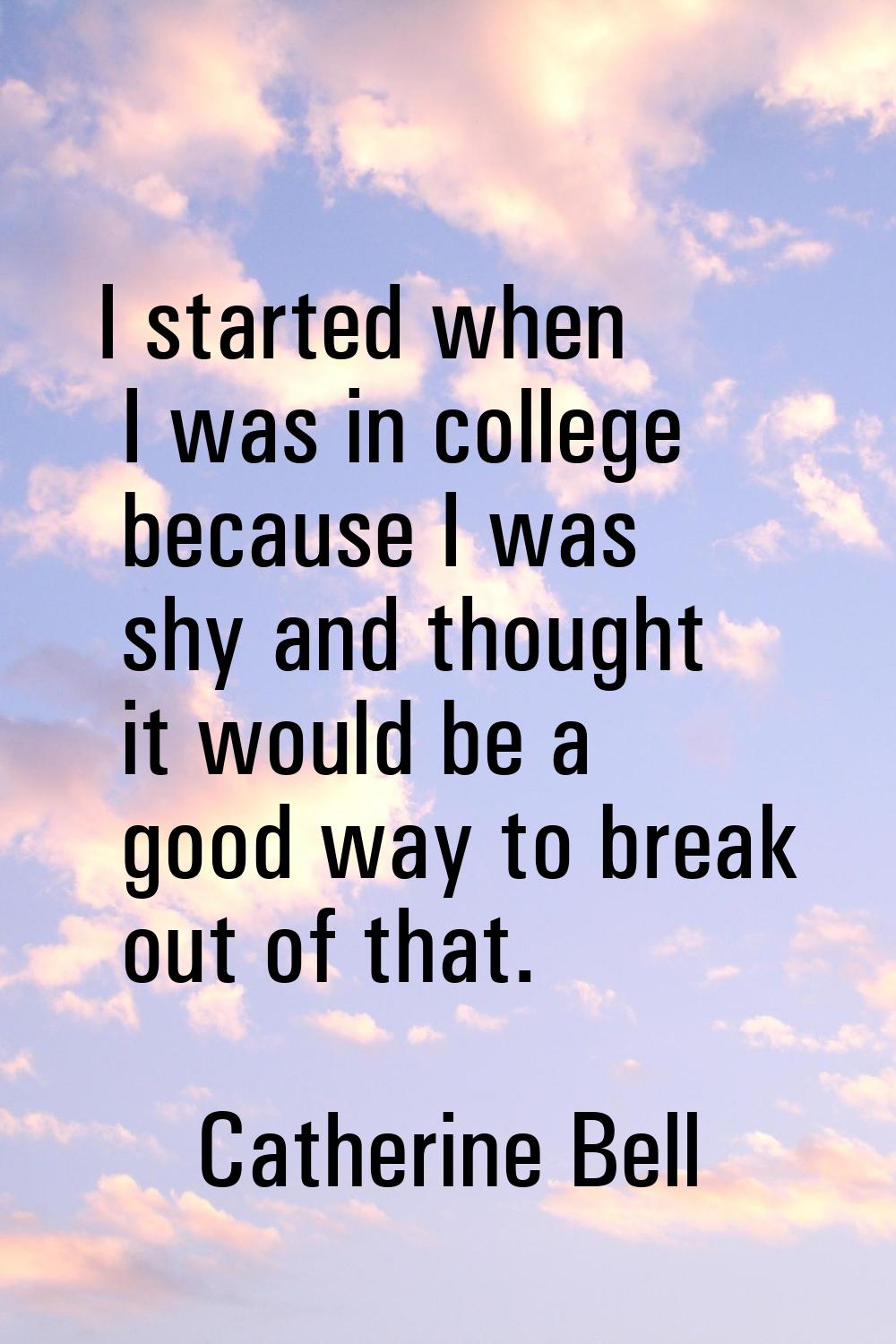 I started when I was in college because I was shy and thought it would be a good way to break out o