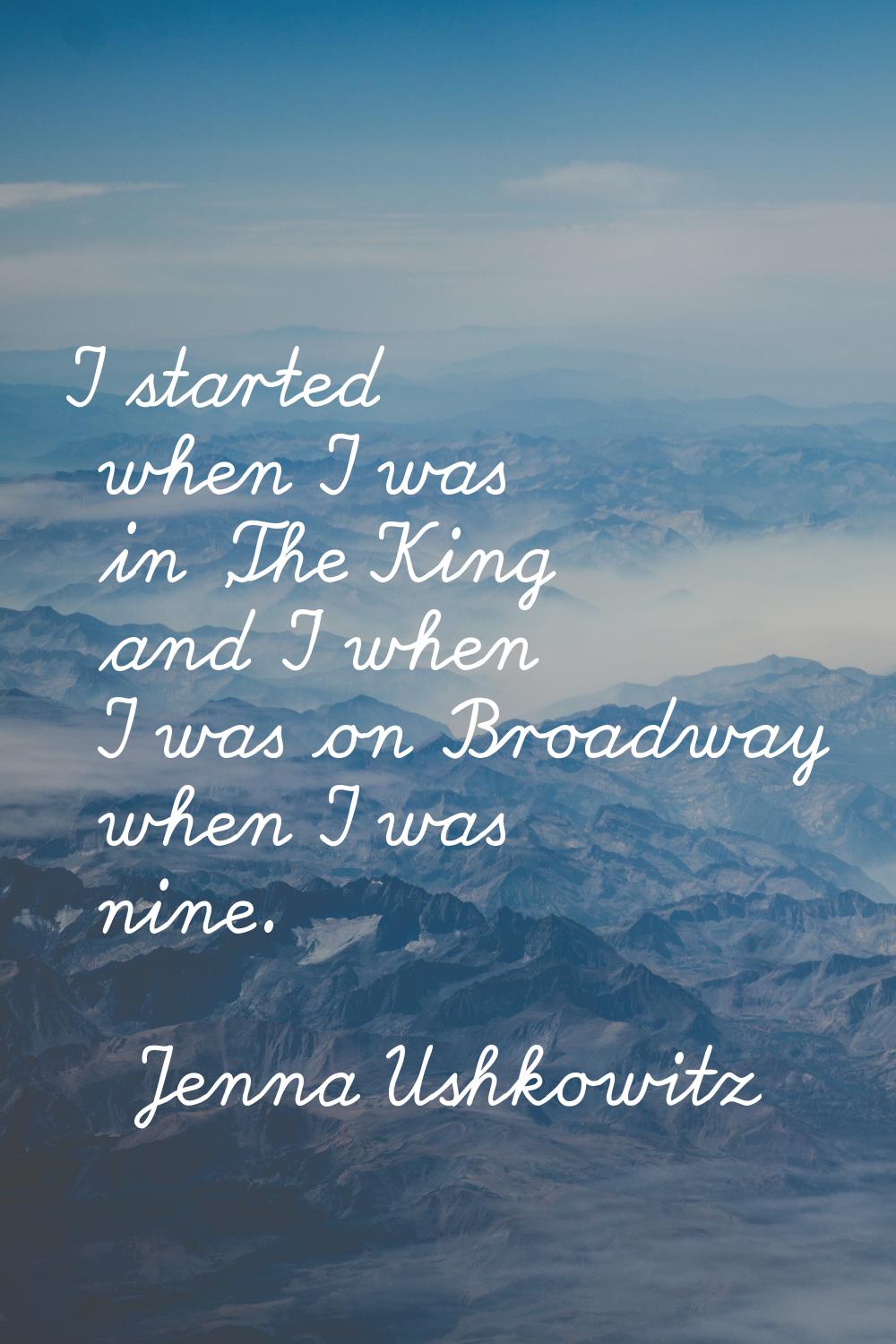 I started when I was in 'The King and I' when I was on Broadway when I was nine.