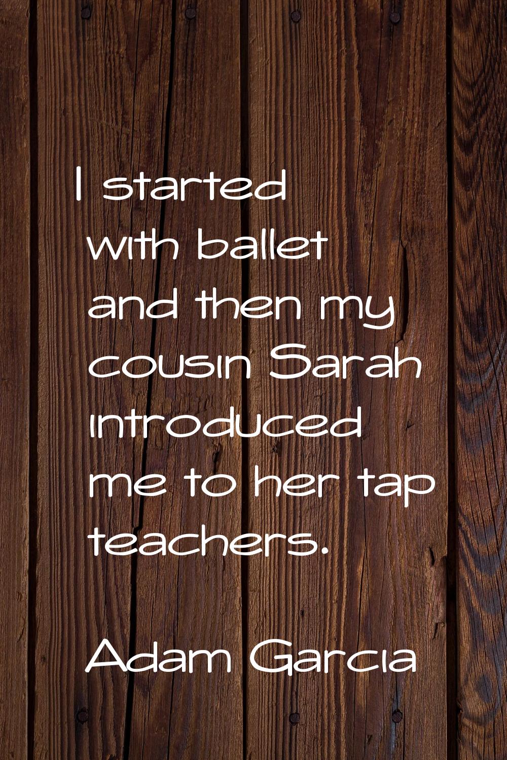 I started with ballet and then my cousin Sarah introduced me to her tap teachers.