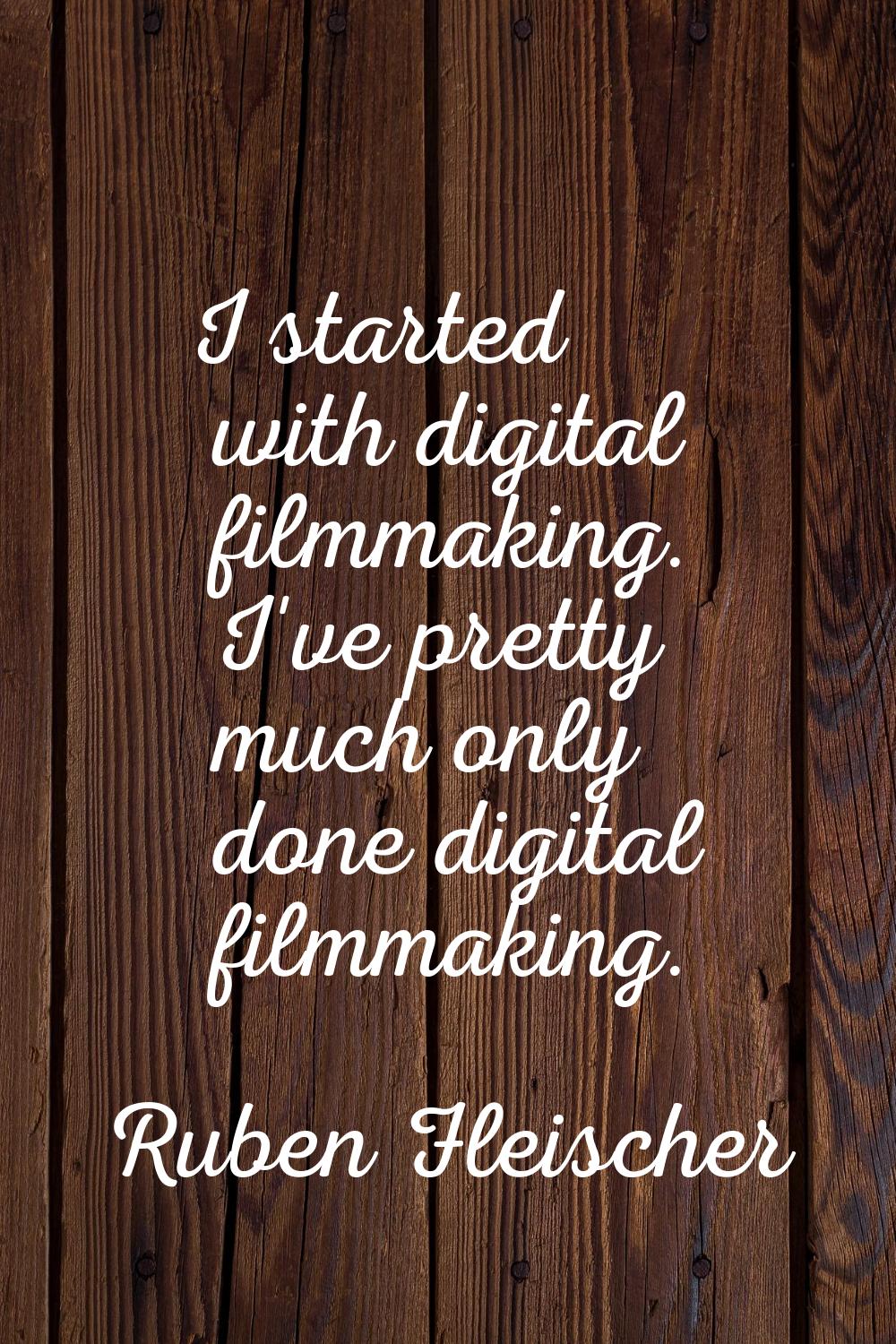 I started with digital filmmaking. I've pretty much only done digital filmmaking.