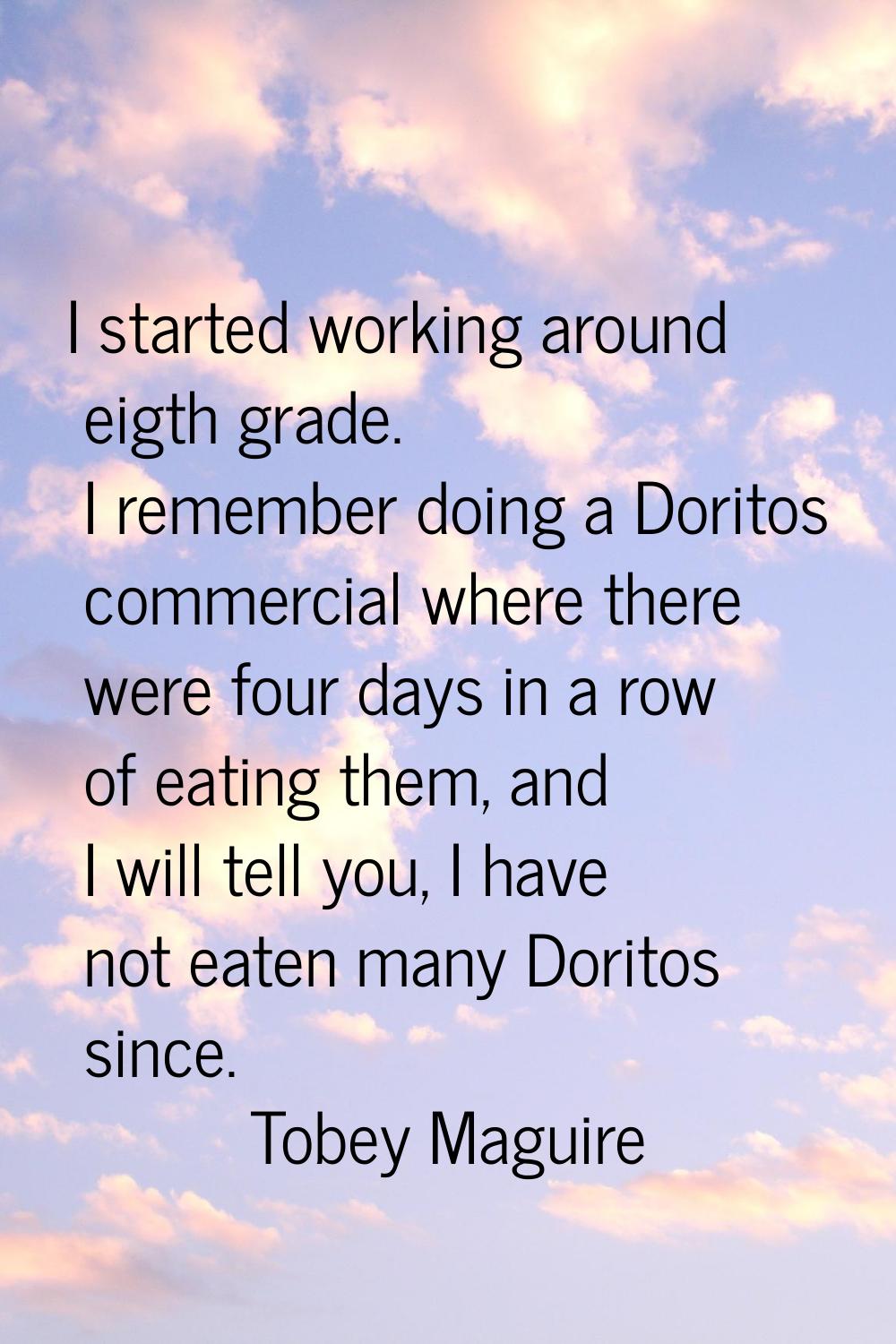 I started working around eigth grade. I remember doing a Doritos commercial where there were four d