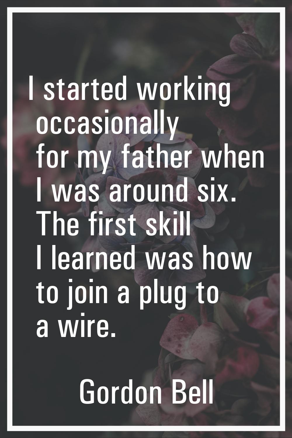 I started working occasionally for my father when I was around six. The first skill I learned was h