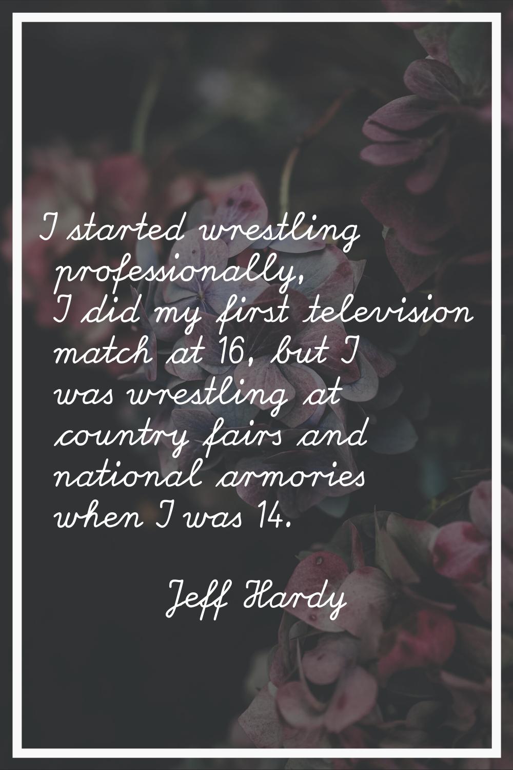 I started wrestling professionally, I did my first television match at 16, but I was wrestling at c