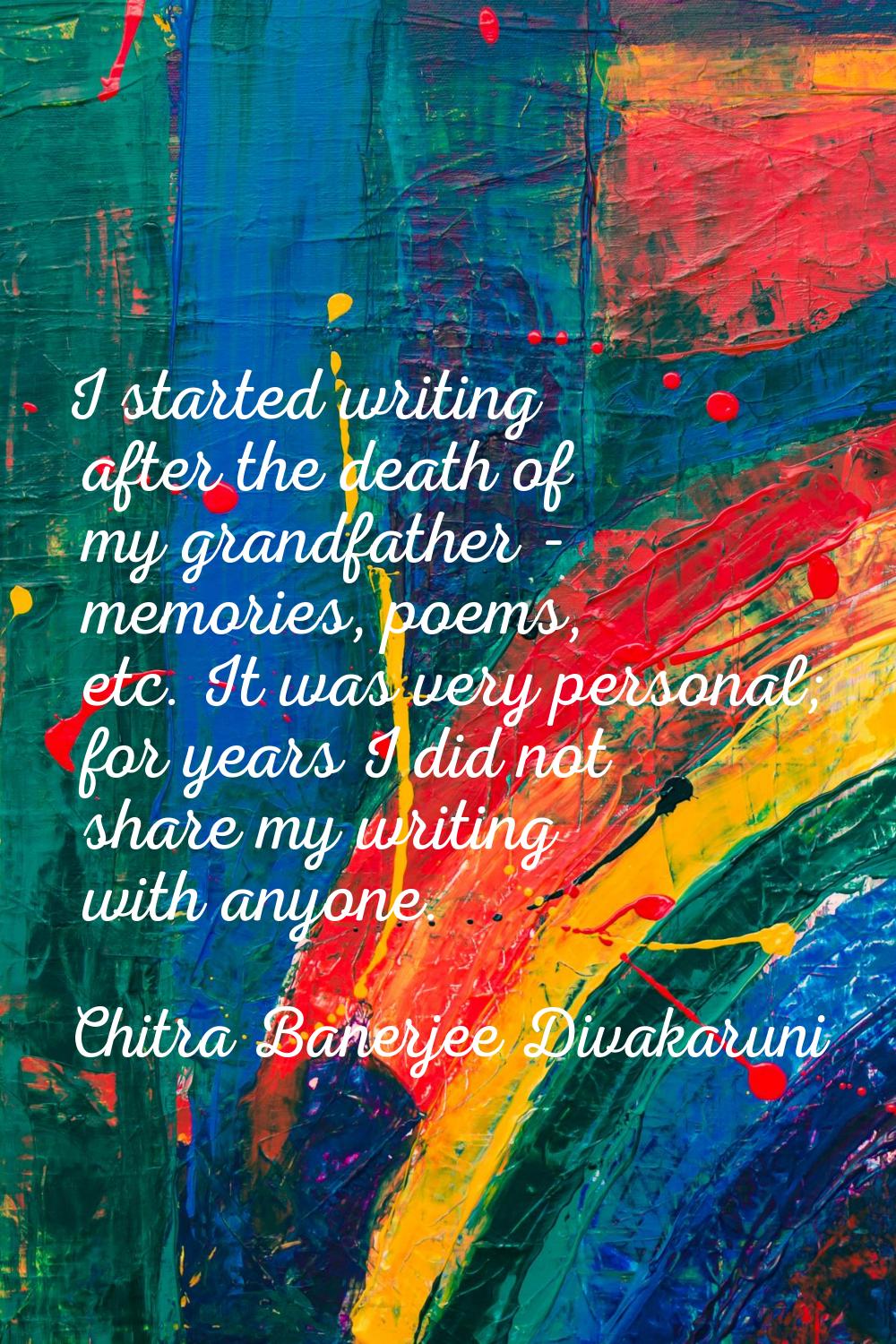 I started writing after the death of my grandfather - memories, poems, etc. It was very personal; f