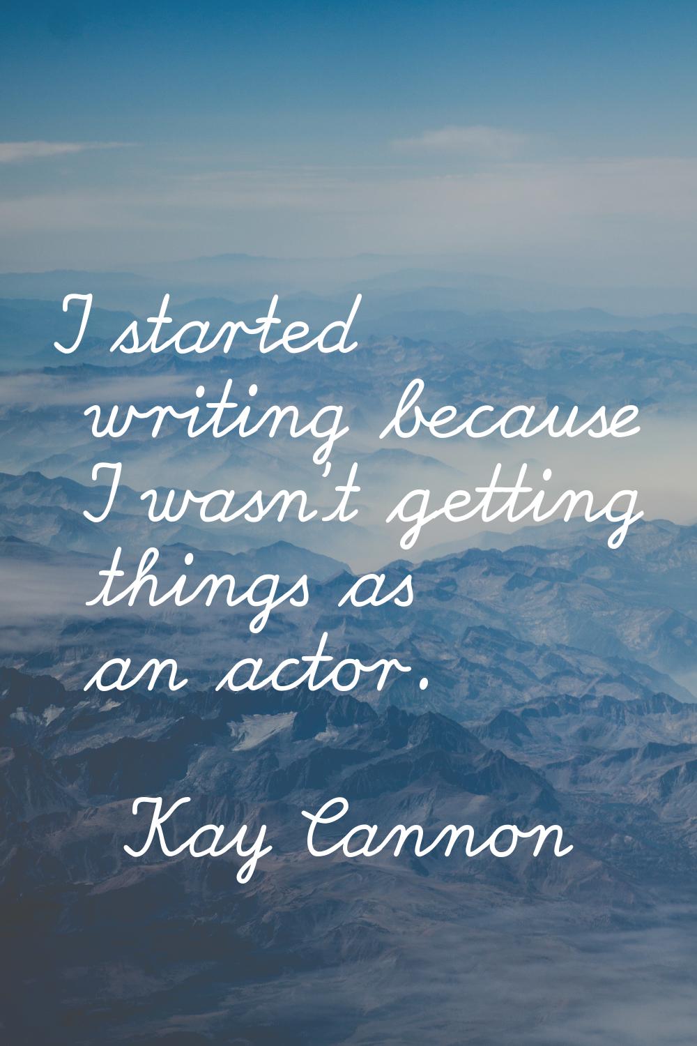 I started writing because I wasn't getting things as an actor.