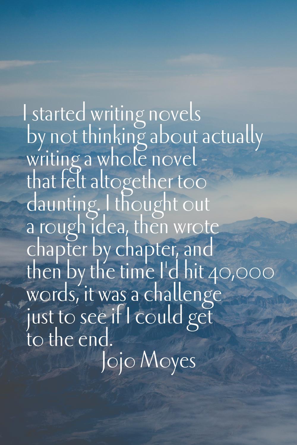 I started writing novels by not thinking about actually writing a whole novel - that felt altogethe