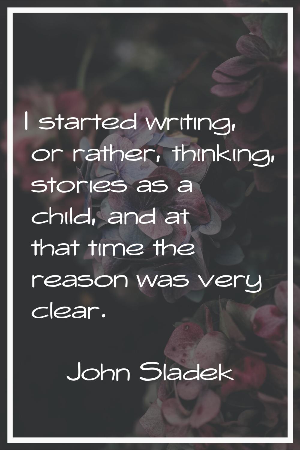 I started writing, or rather, thinking, stories as a child, and at that time the reason was very cl