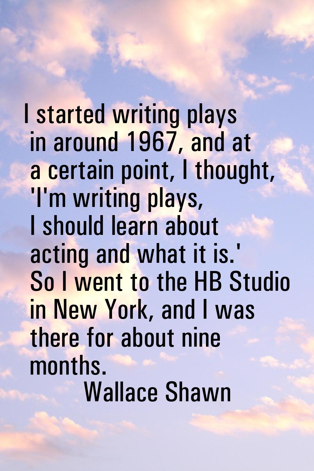 I started writing plays in around 1967, and at a certain point, I thought, 'I'm writing plays, I sh