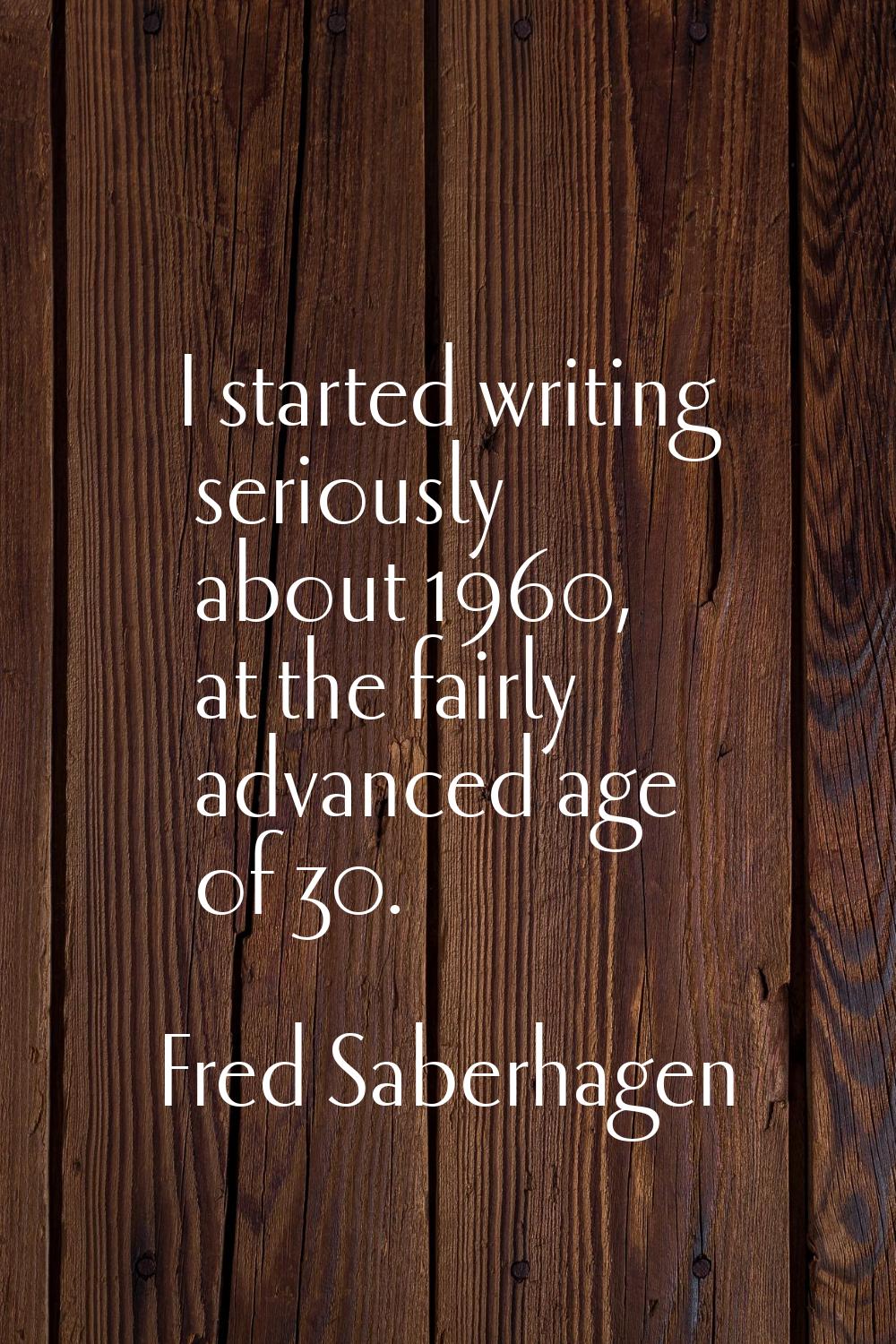 I started writing seriously about 1960, at the fairly advanced age of 30.