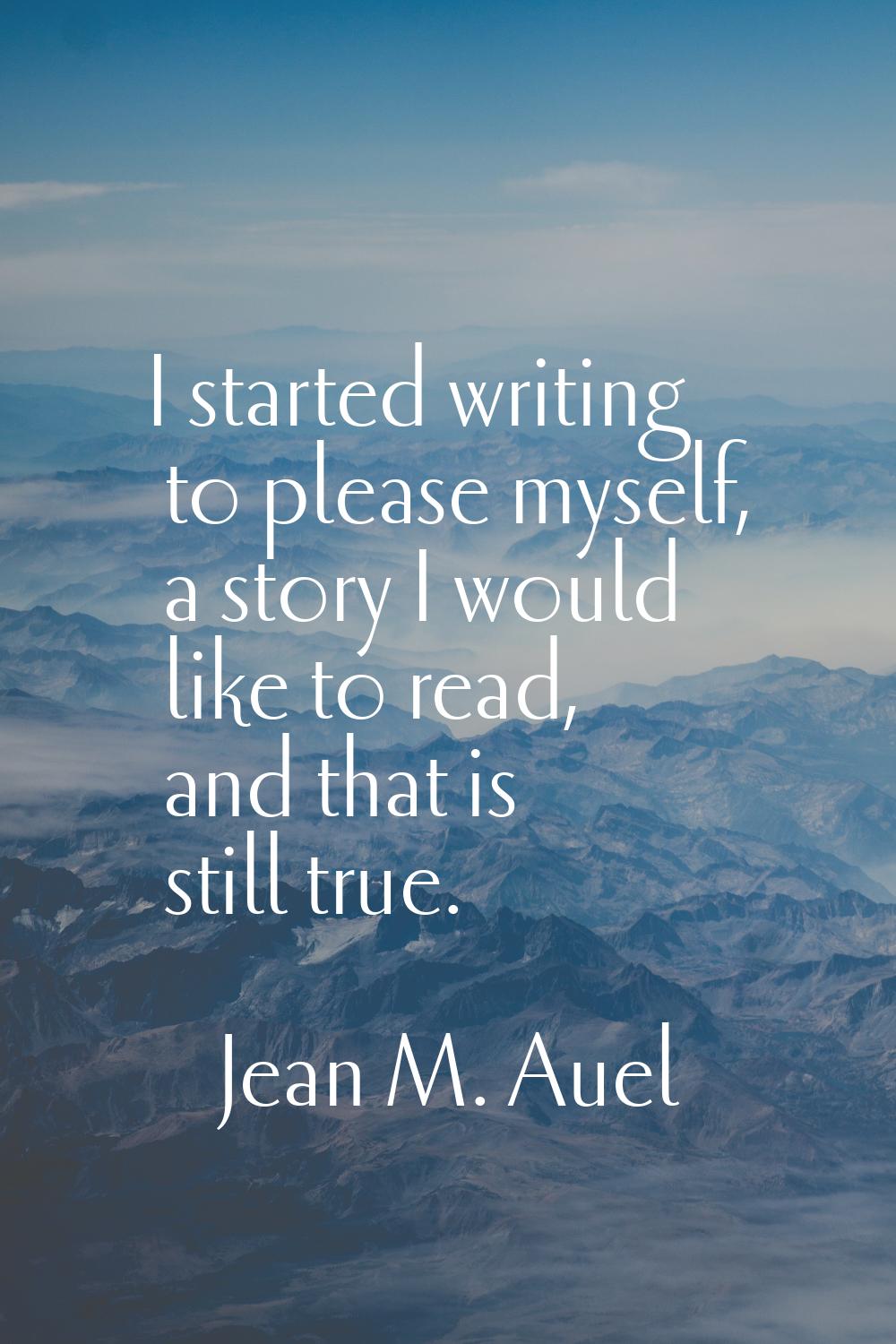 I started writing to please myself, a story I would like to read, and that is still true.