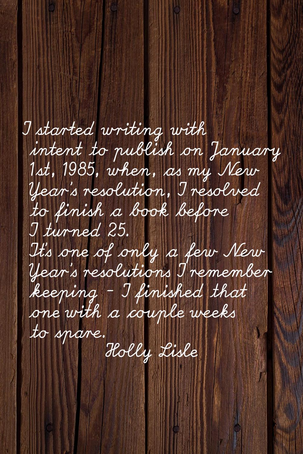 I started writing with intent to publish on January 1st, 1985, when, as my New Year's resolution, I
