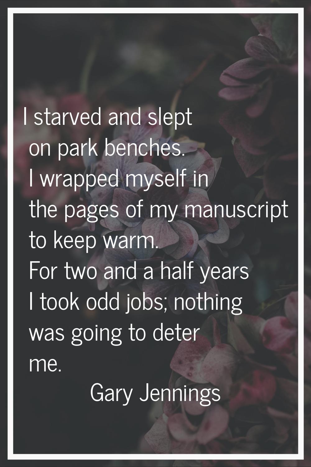 I starved and slept on park benches. I wrapped myself in the pages of my manuscript to keep warm. F