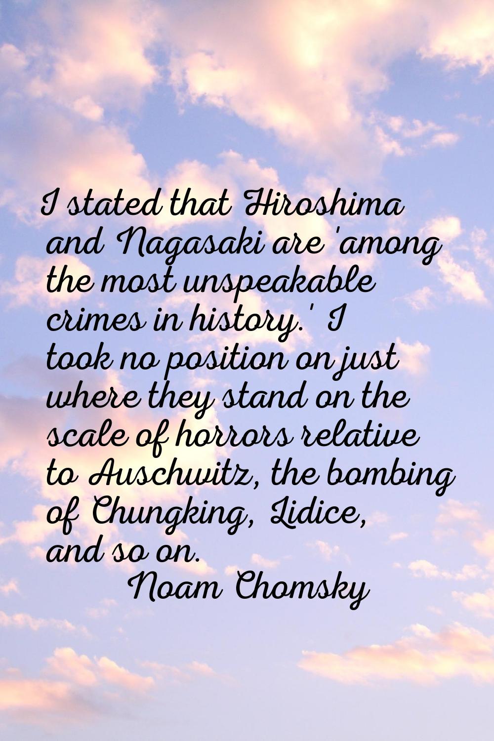 I stated that Hiroshima and Nagasaki are 'among the most unspeakable crimes in history.' I took no 