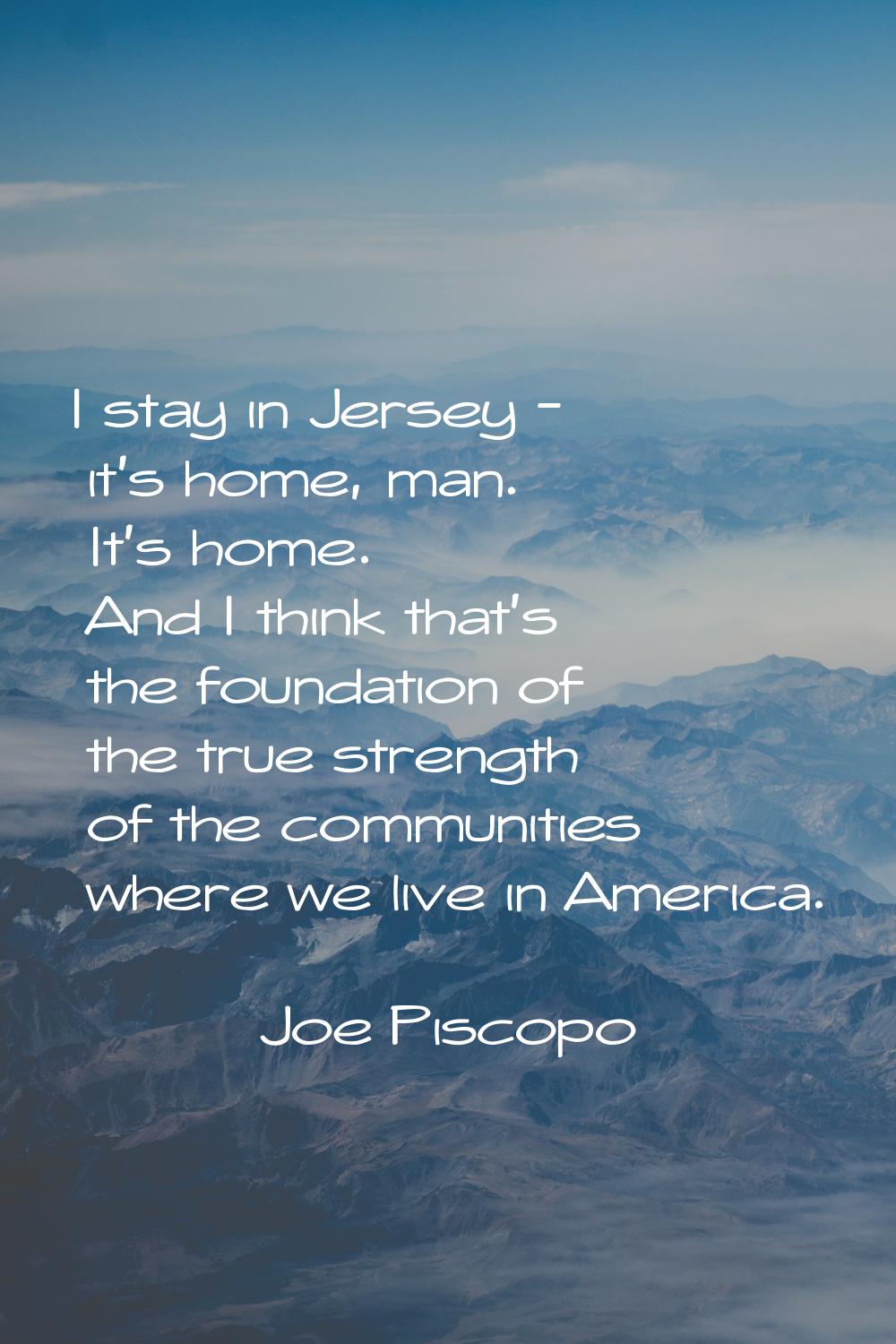 I stay in Jersey - it's home, man. It's home. And I think that's the foundation of the true strengt