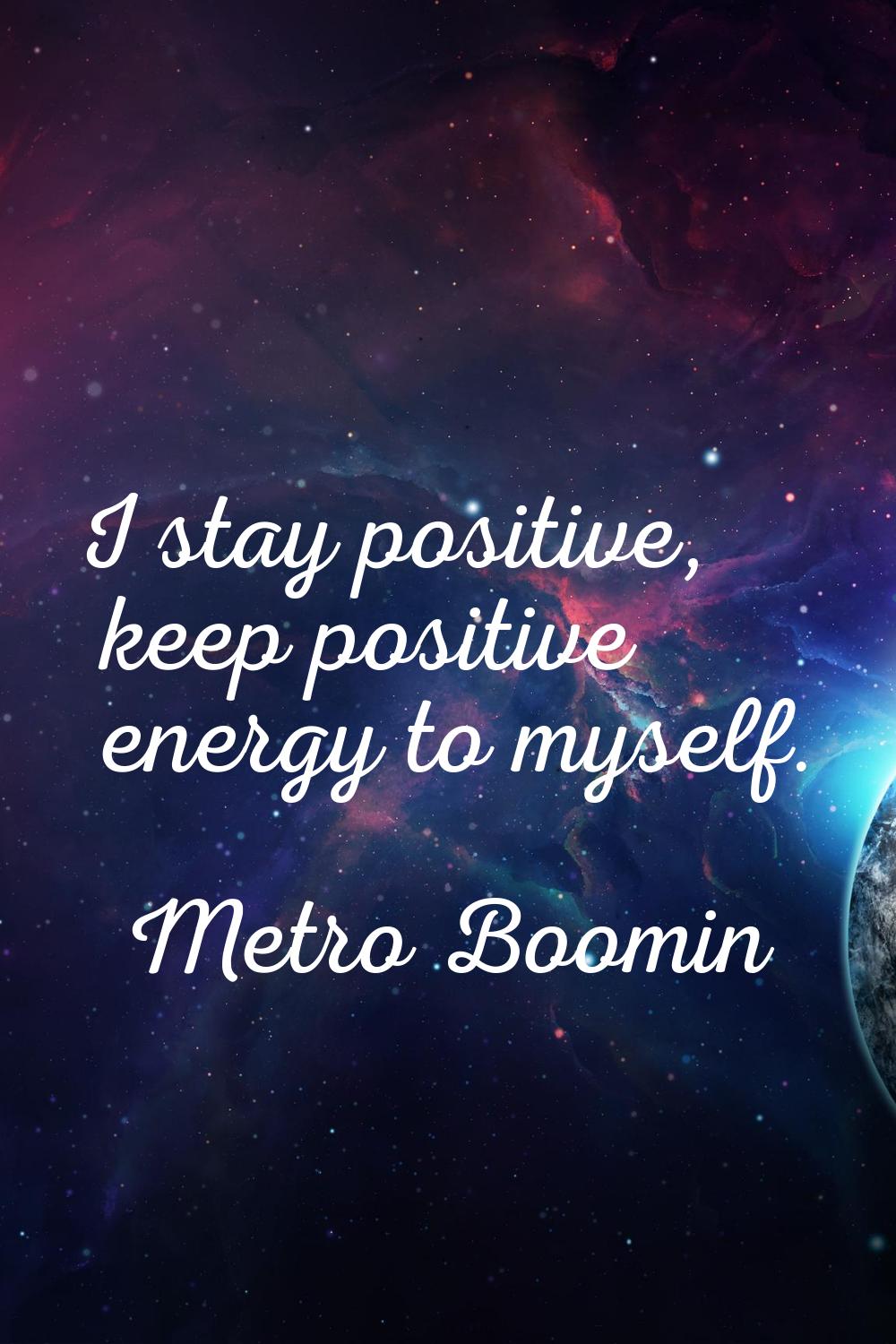 I stay positive, keep positive energy to myself.