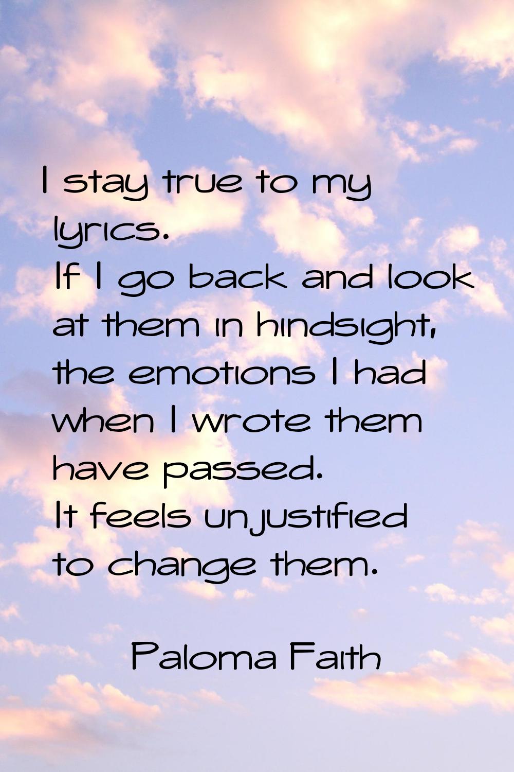 I stay true to my lyrics. If I go back and look at them in hindsight, the emotions I had when I wro