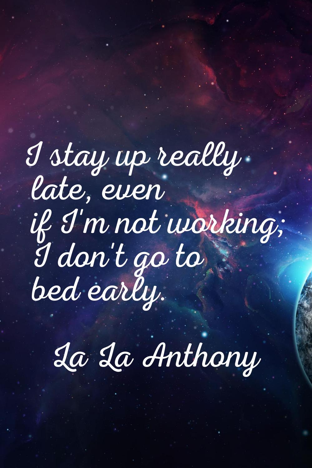 I stay up really late, even if I'm not working; I don't go to bed early.