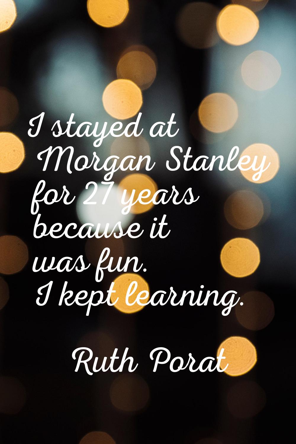 I stayed at Morgan Stanley for 27 years because it was fun. I kept learning.