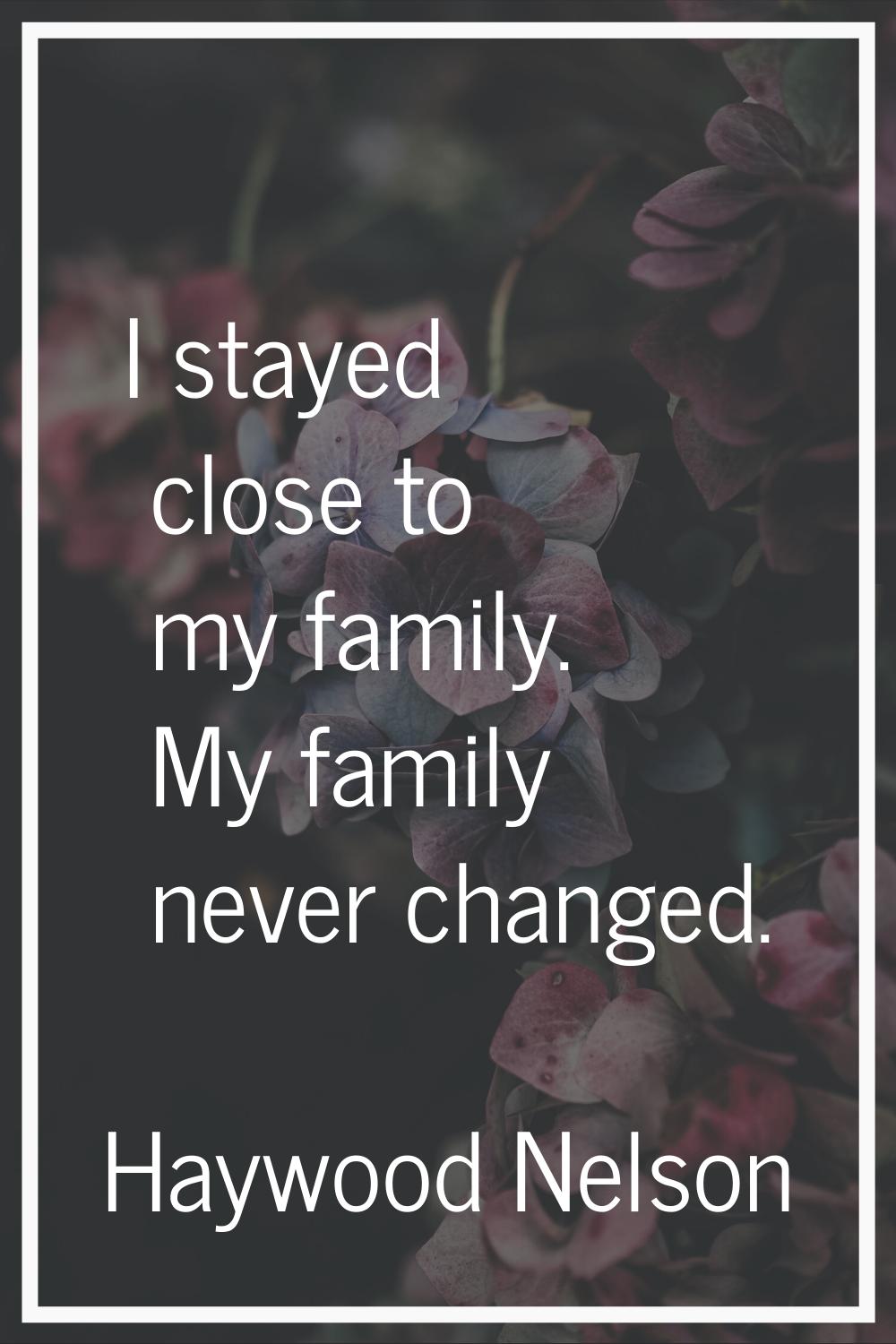 I stayed close to my family. My family never changed.