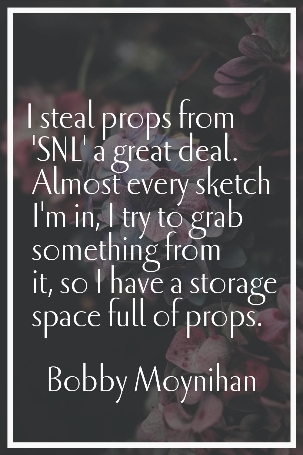 I steal props from 'SNL' a great deal. Almost every sketch I'm in, I try to grab something from it,
