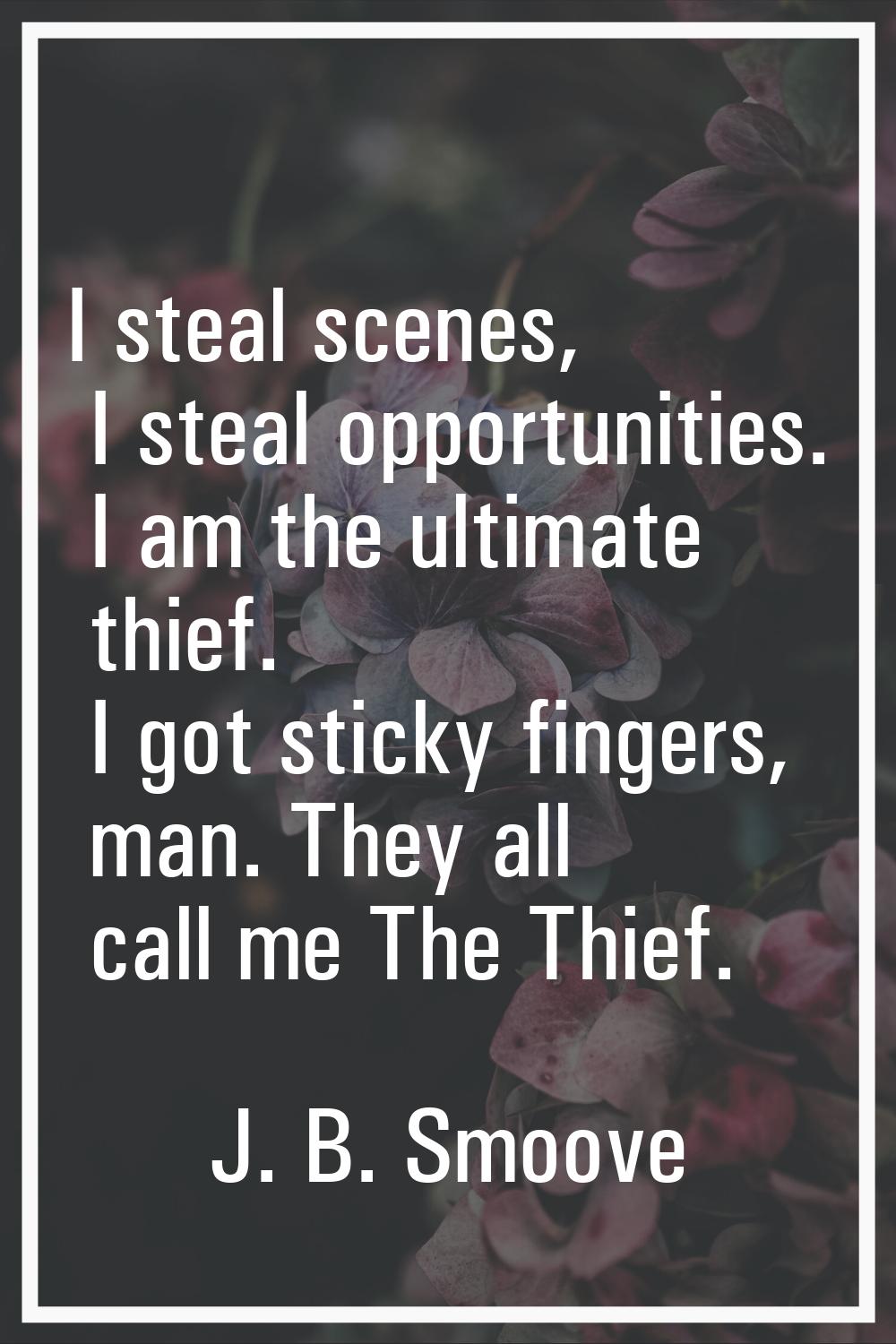 I steal scenes, I steal opportunities. I am the ultimate thief. I got sticky fingers, man. They all