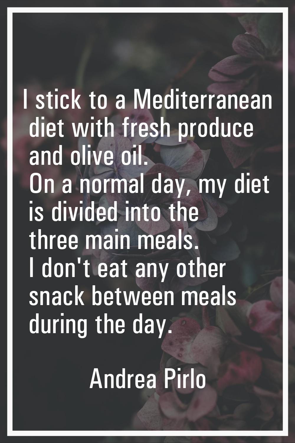 I stick to a Mediterranean diet with fresh produce and olive oil. On a normal day, my diet is divid