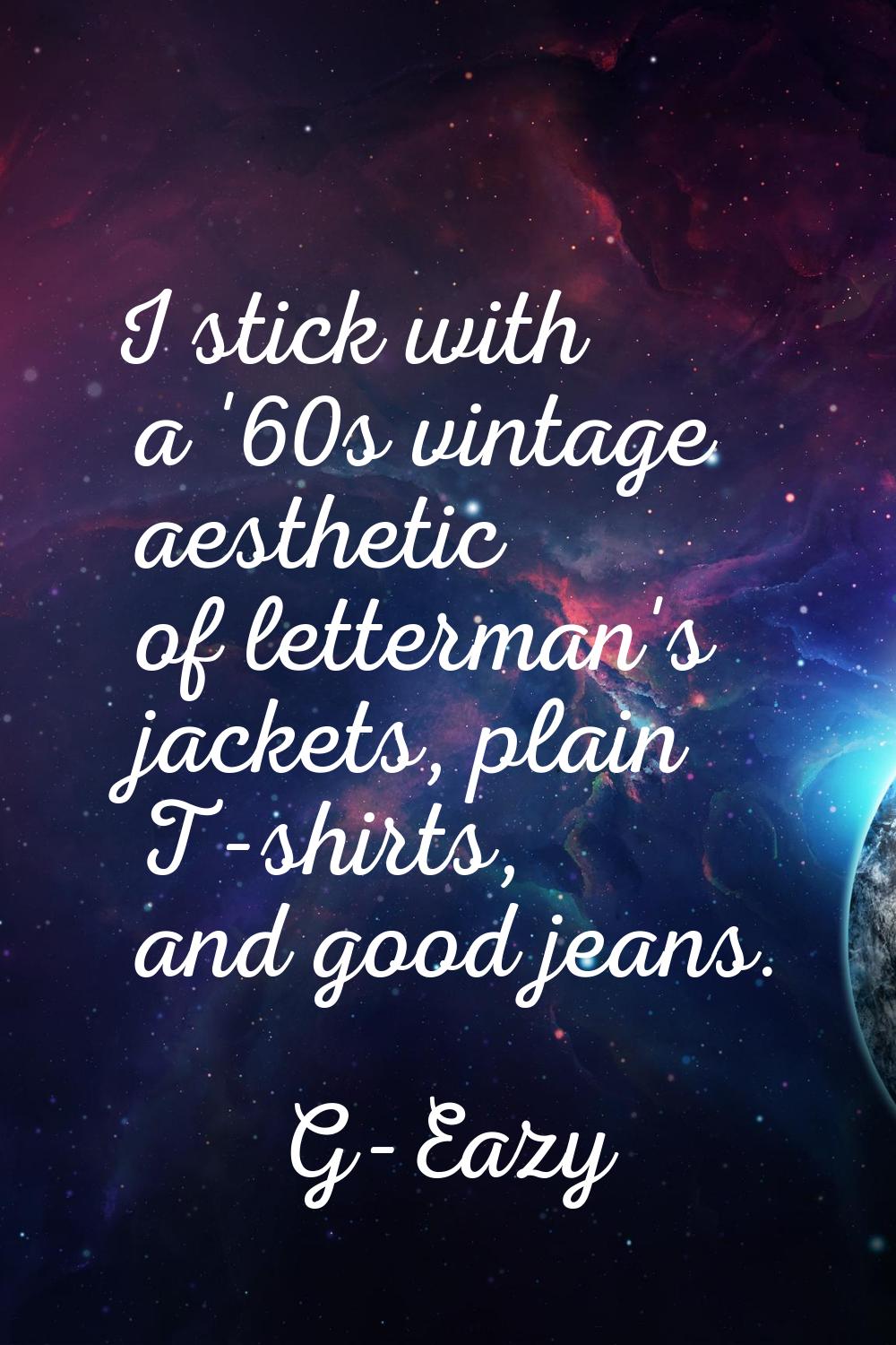 I stick with a '60s vintage aesthetic of letterman's jackets, plain T-shirts, and good jeans.