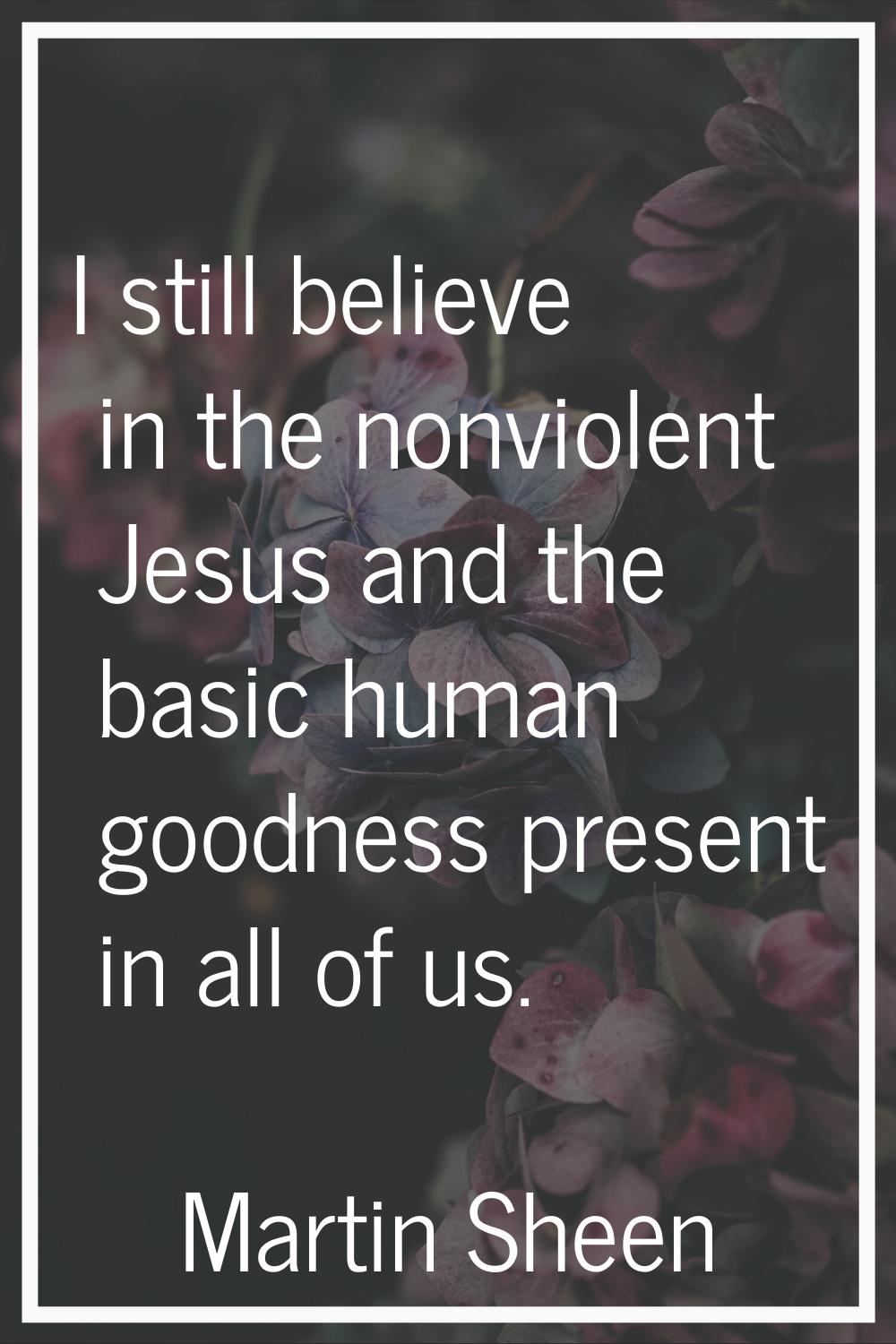 I still believe in the nonviolent Jesus and the basic human goodness present in all of us.