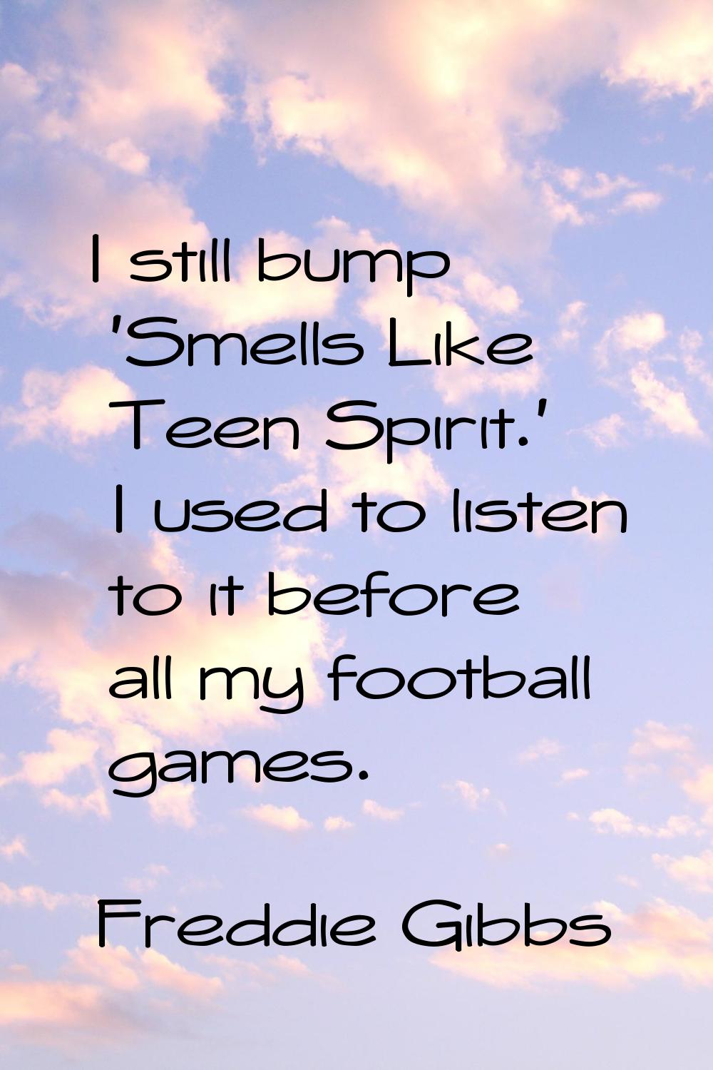 I still bump 'Smells Like Teen Spirit.' I used to listen to it before all my football games.