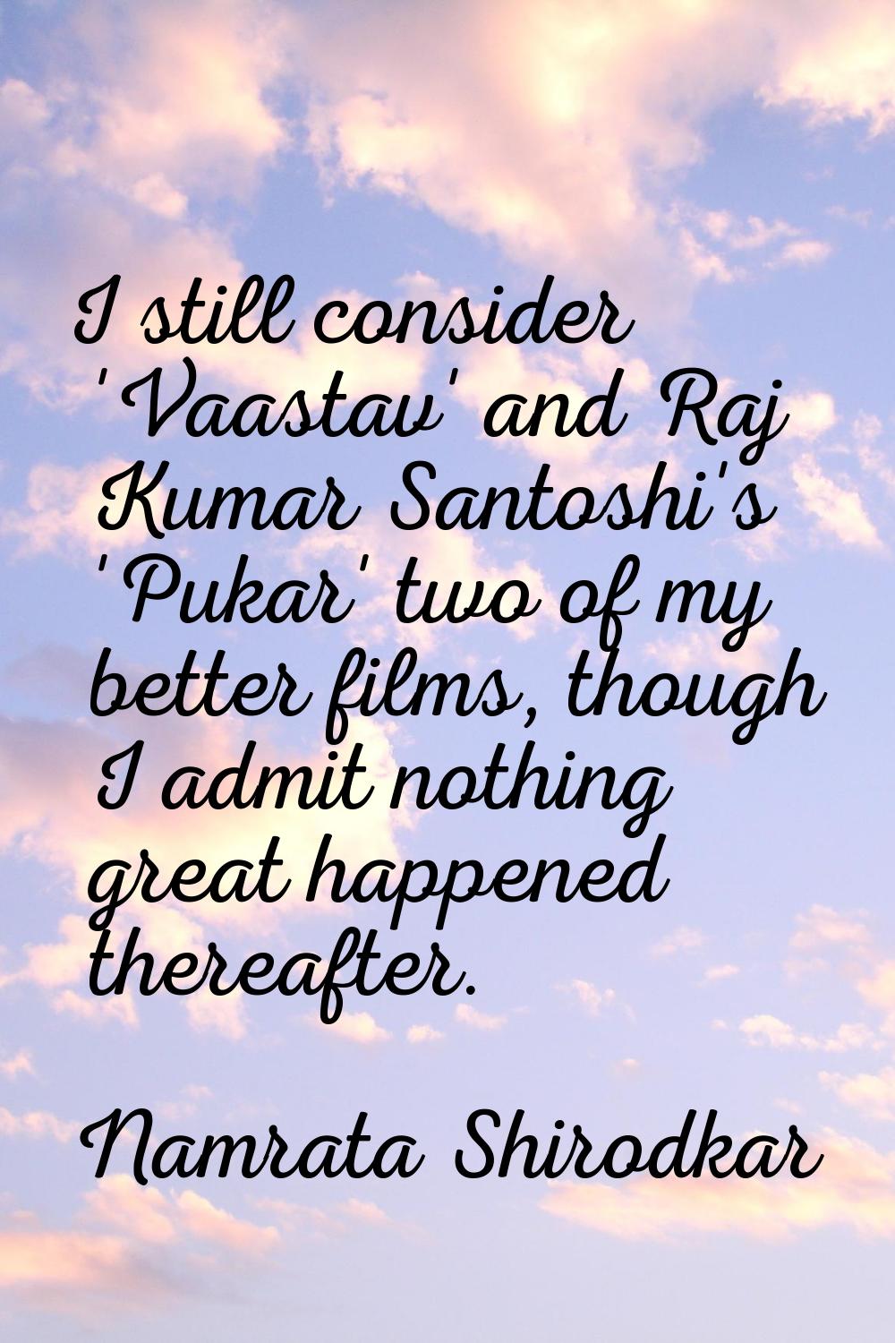 I still consider 'Vaastav' and Raj Kumar Santoshi's 'Pukar' two of my better films, though I admit 