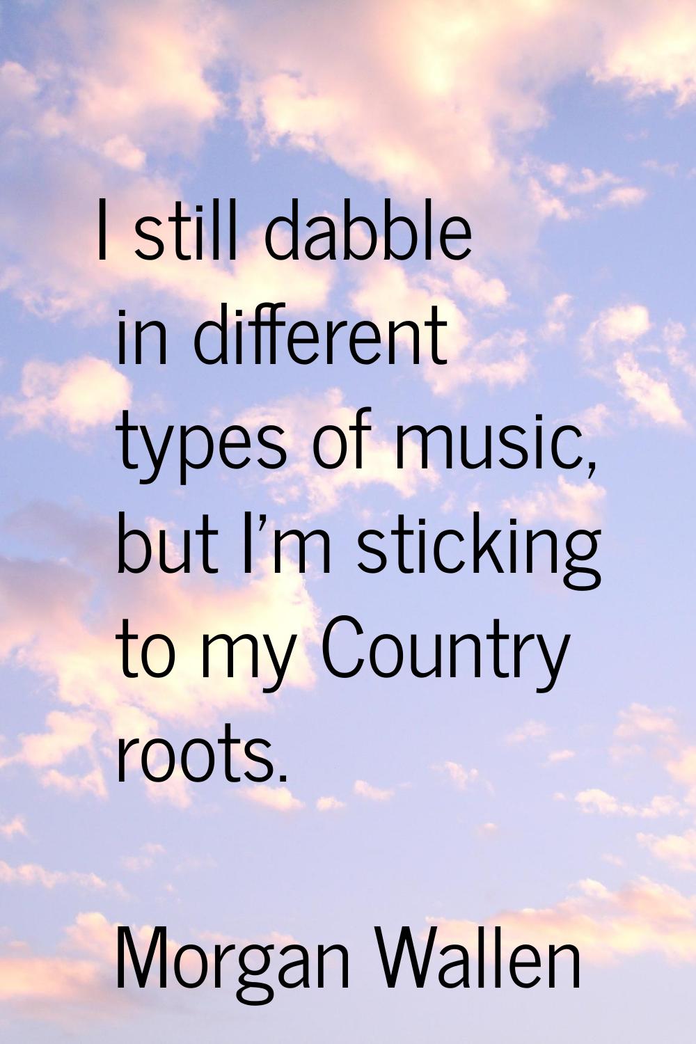 I still dabble in different types of music, but I'm sticking to my Country roots.