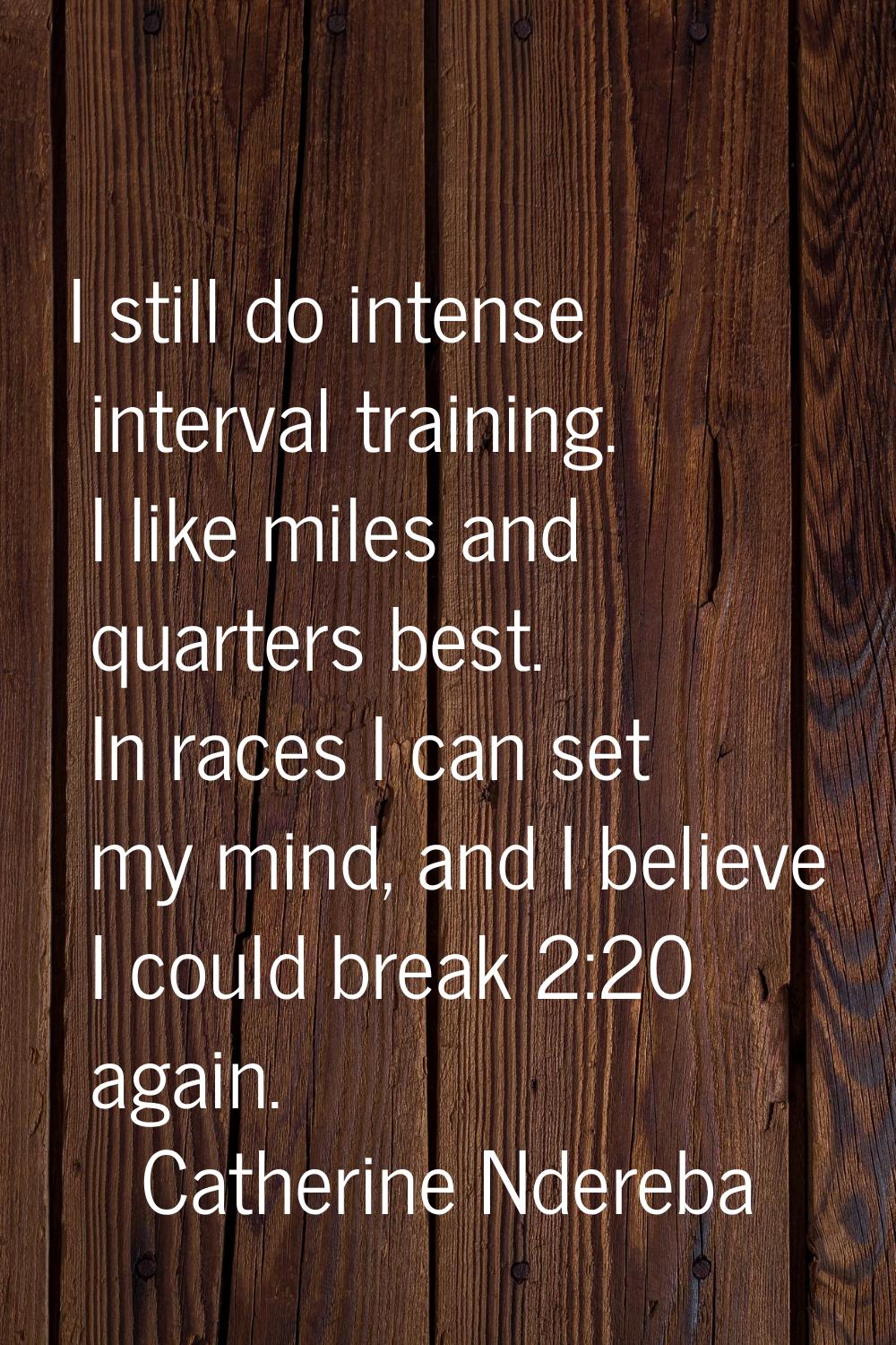 I still do intense interval training. I like miles and quarters best. In races I can set my mind, a