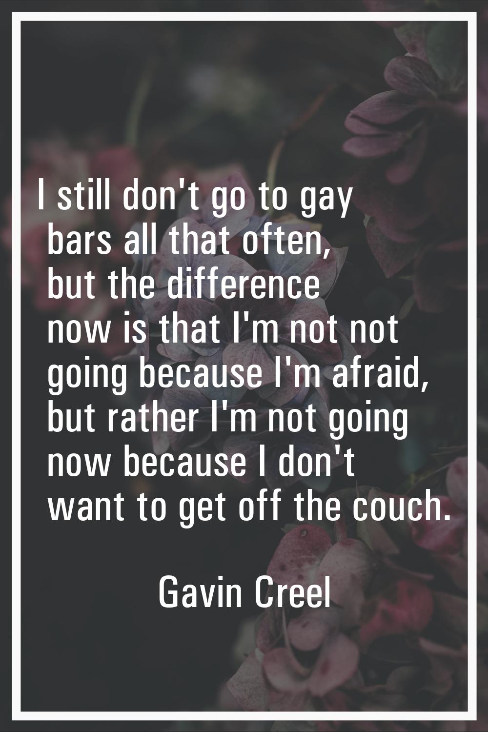 I still don't go to gay bars all that often, but the difference now is that I'm not not going becau