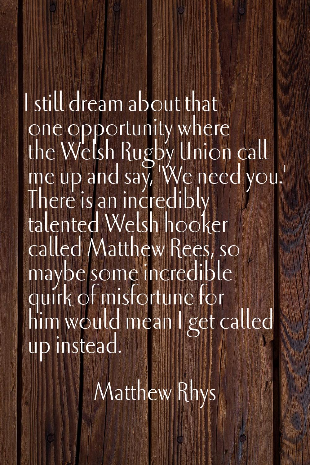 I still dream about that one opportunity where the Welsh Rugby Union call me up and say, 'We need y