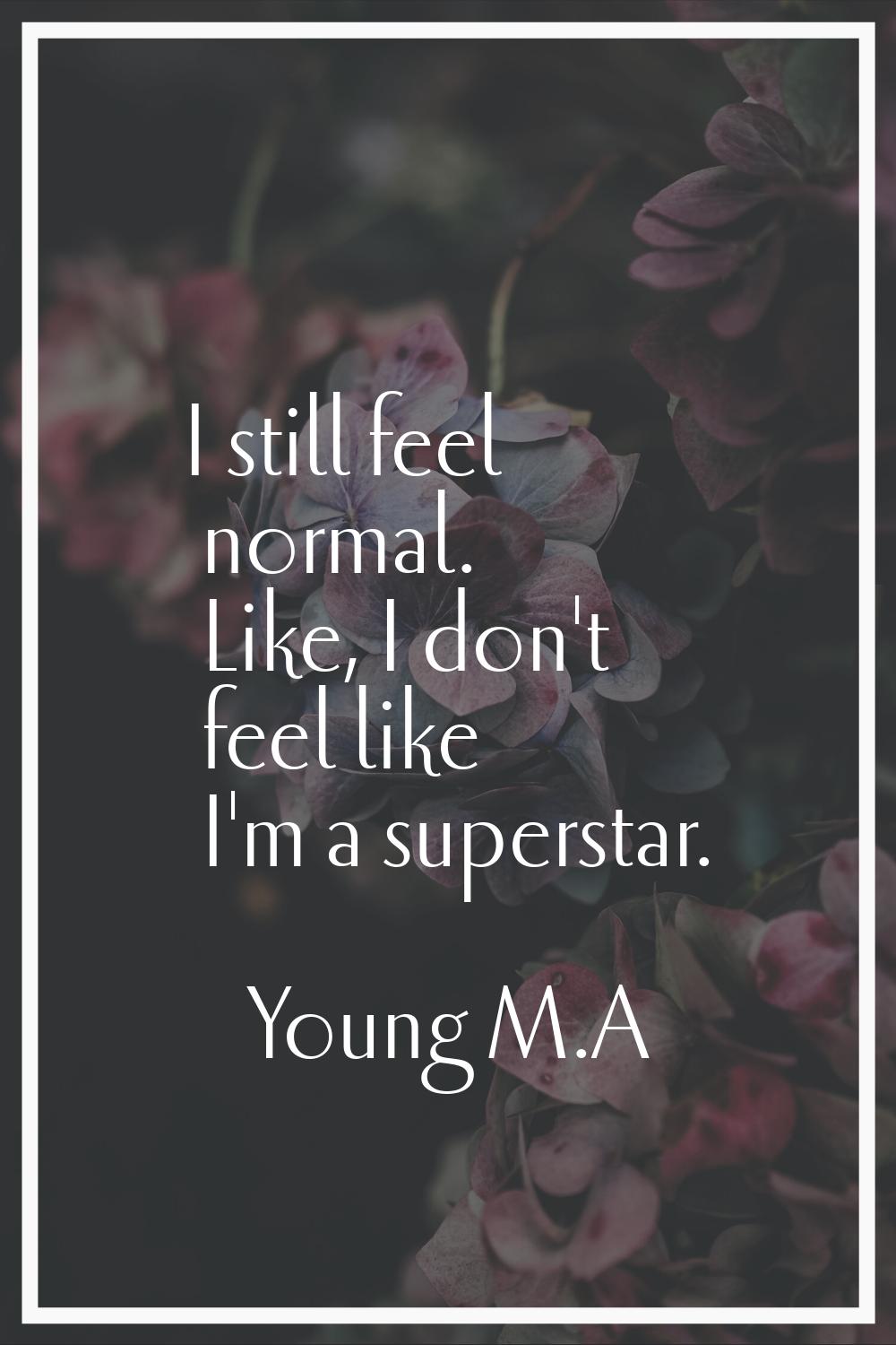 I still feel normal. Like, I don't feel like I'm a superstar.